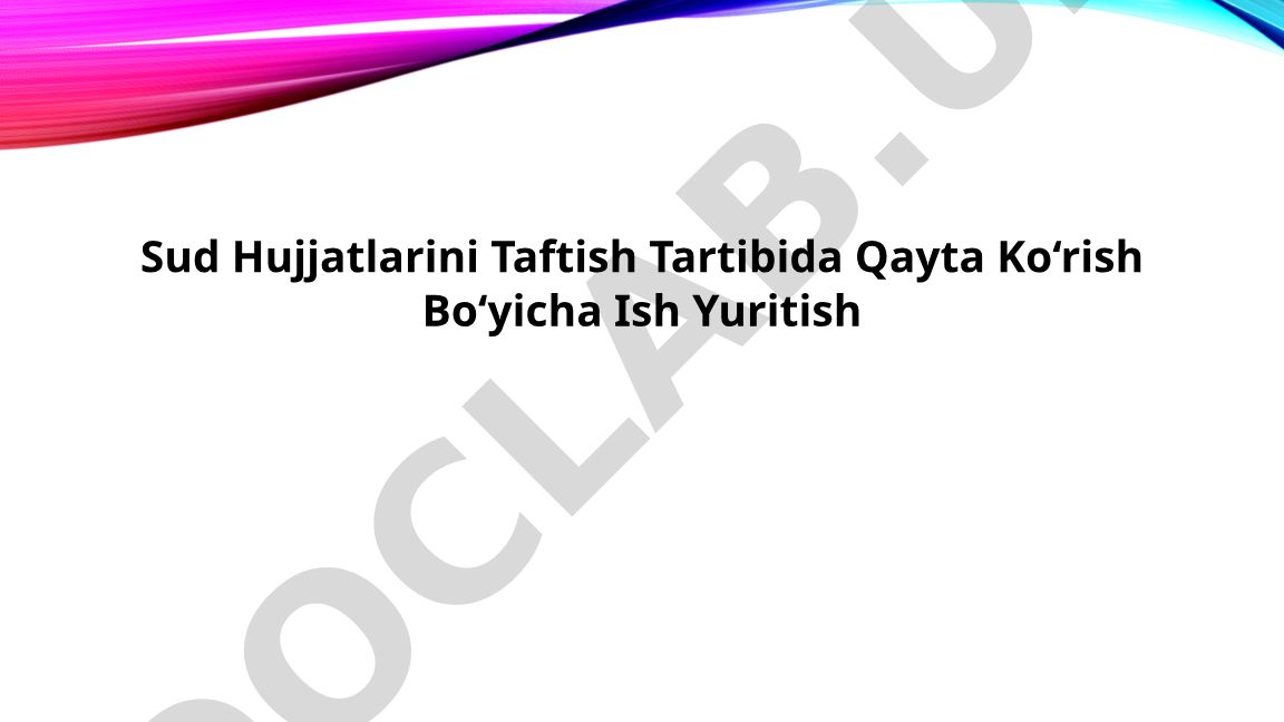 Sud hujjatlarini taftish tartibida qayta ko‘rish jarayoni