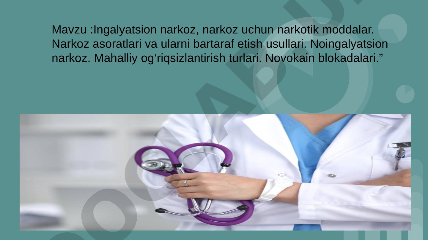 Ingalyatsion narkoz, narkoz uchun narkotik moddalar. Narkoz asoratlari va ularni bartaraf etish usullari. Noingalyatsion narkoz. Mahalliy og‘riqsizlantirish turlari. Novokain blokadalari.