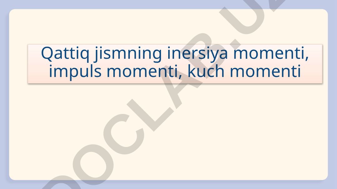 Qattiq jismning inersiya momenti, impuls momenti va kuch momenti