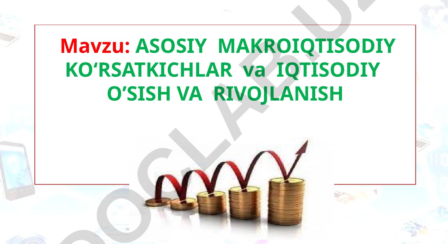 ASOSIY MAKROIQTISODIY KO‘RSATKICHLAR va IQTISODIY O’SISH VA RIVOJLANISH