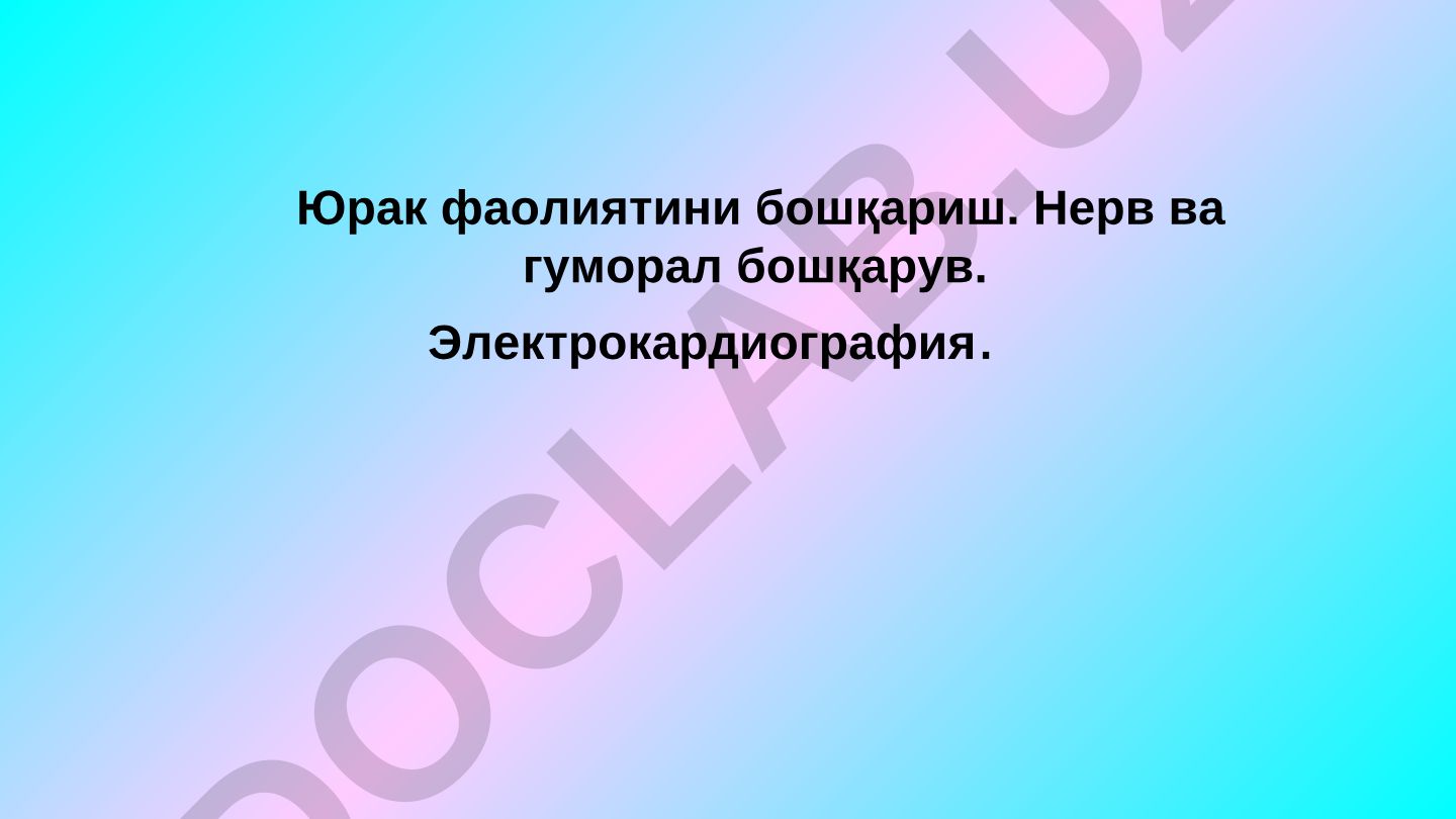 Юрак фаолиятини бошқариш. Нерв ва гуморал бошқарув. Электрокардиография