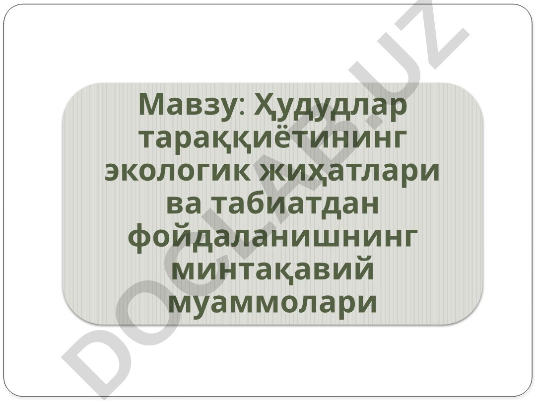 Ҳудудлар тараққиётининг экологик жиҳатлари ва табиатдан фойдаланишнинг минтақавий муаммолари