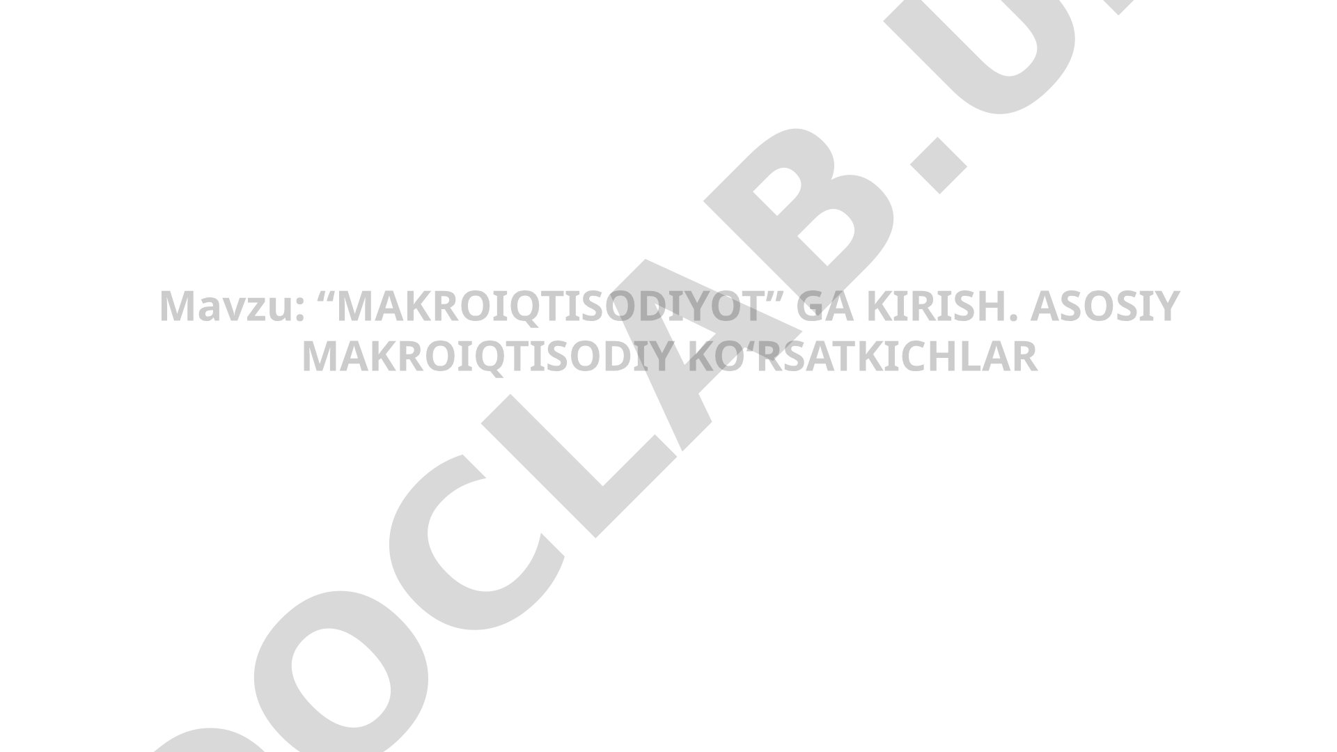 “MAKROIQTISODIYOT” GA KIRISH. ASOSIY MAKROIQTISODIY KO‘RSATKICHLAR