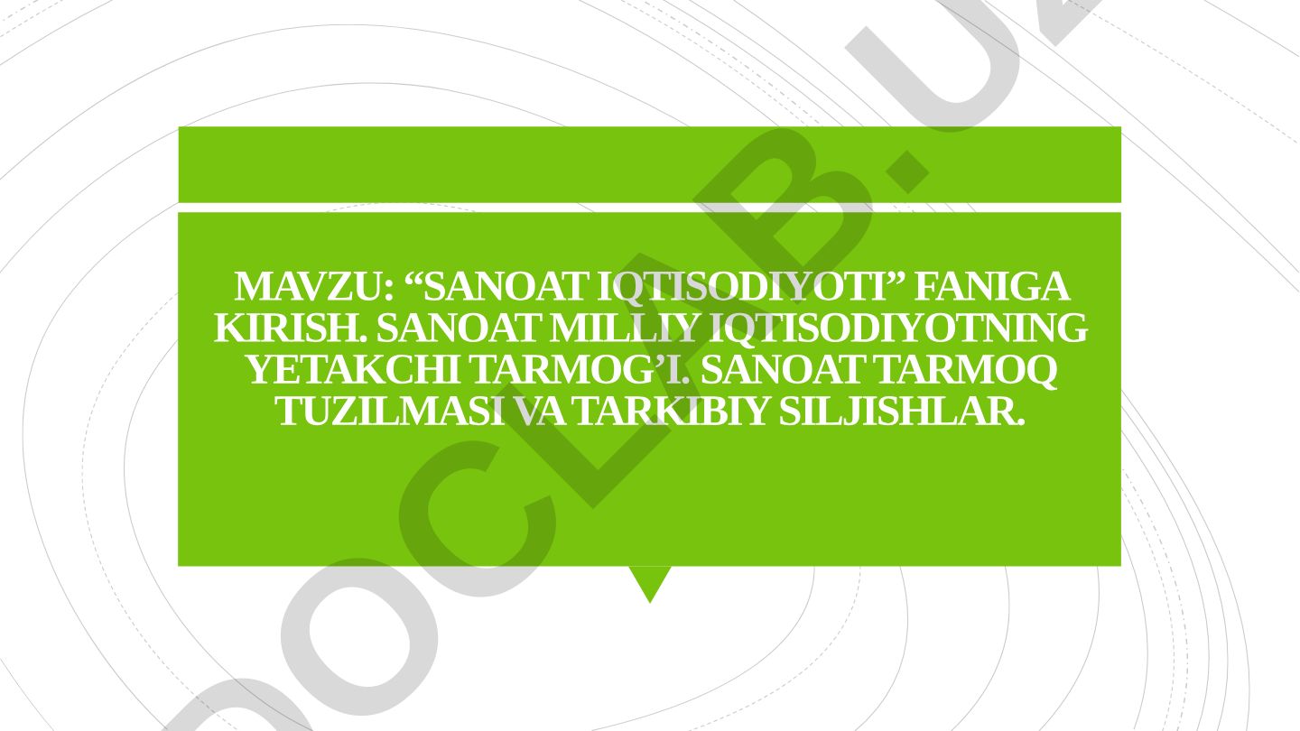 Sanoat iqtisodiyoti faniga kirish. Sanoat milliy iqtisodiyotning yetakchi tarmog'i. Sanoat tarmoq tuzilmasi va tarkibiy siljishlar