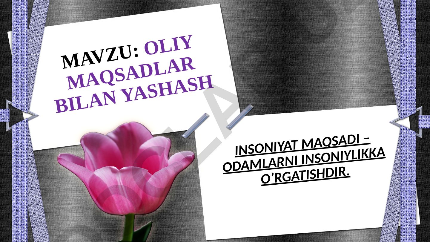 Oliy maqsadlar bilan yashash insoniyat maqsadi – odamlarni insoniylikka o‘rgatishdir