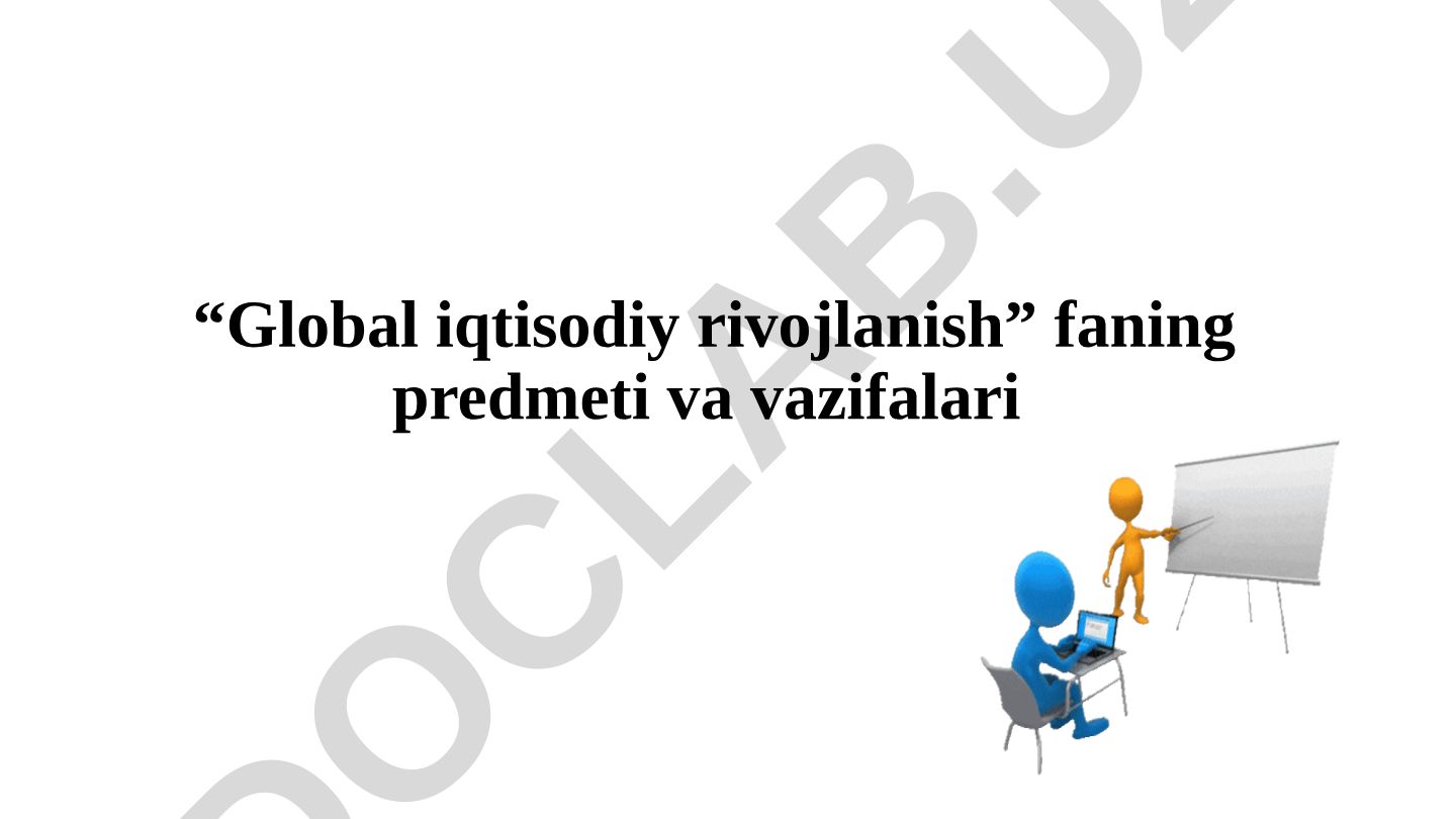 Global iqtisodiy rivojlanish fanining predmeti, maqsadi va vazifalari