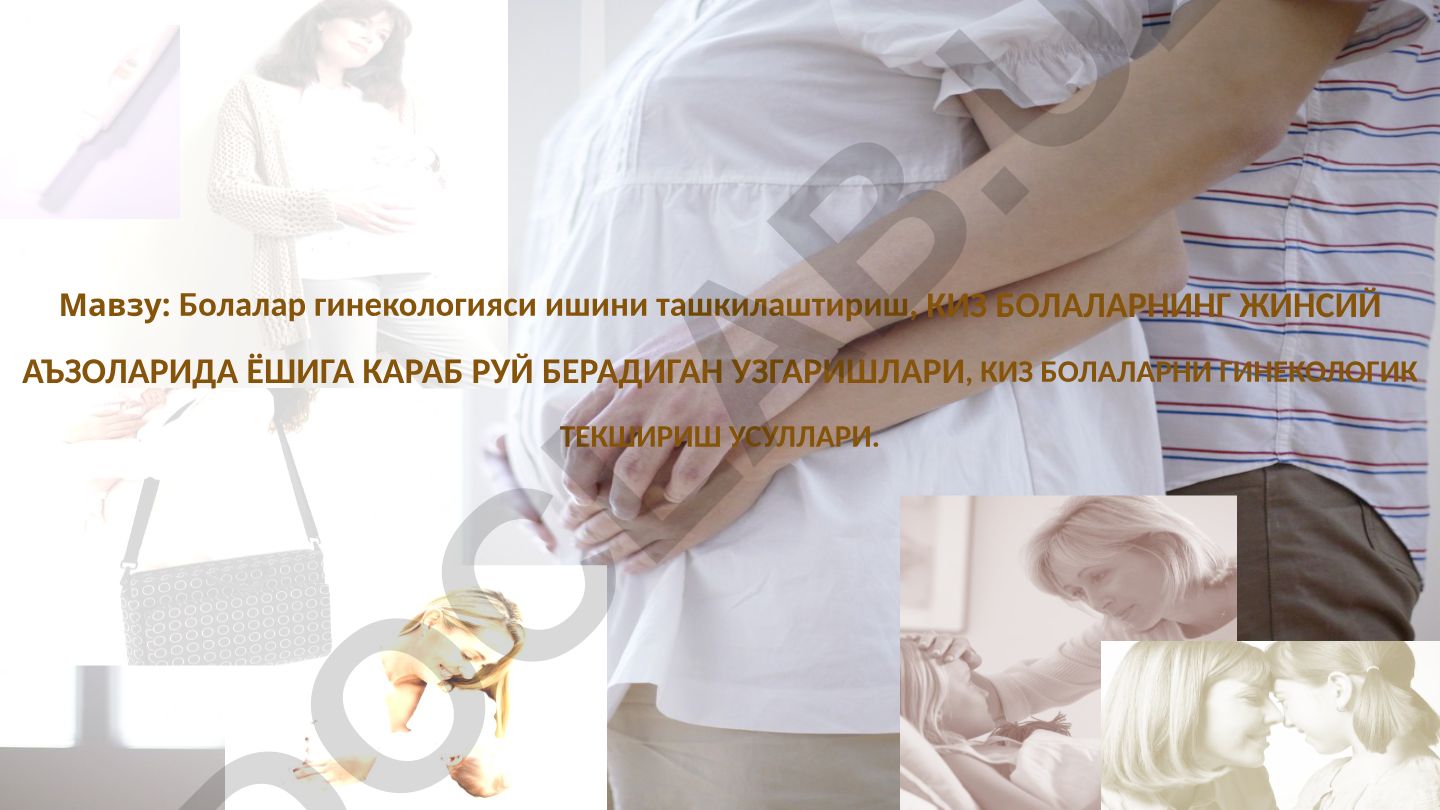 Болалар гинекологияси ишини ташкилаштириш, киз болаларнинг жинсий аъзоларида ёшига караб руй берадиган ўзгаришлари, киз болаларни гинекологик текшириш усуллари