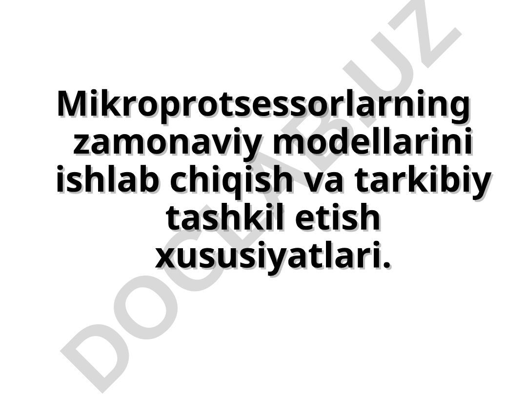 Mikroprotsessorlarning zamonaviy modellarini ishlab chiqish va tarkibiy tashkil etish xususiyatlari