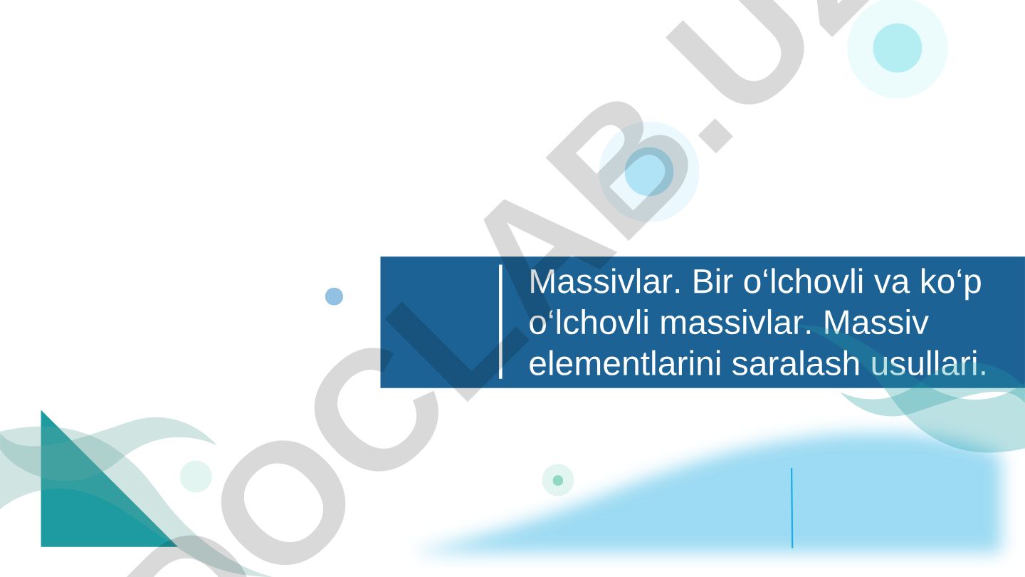 Massivlar: bir o‘lchovli va ko‘p o‘lchovli massivlar, elementlarni saralash usullari