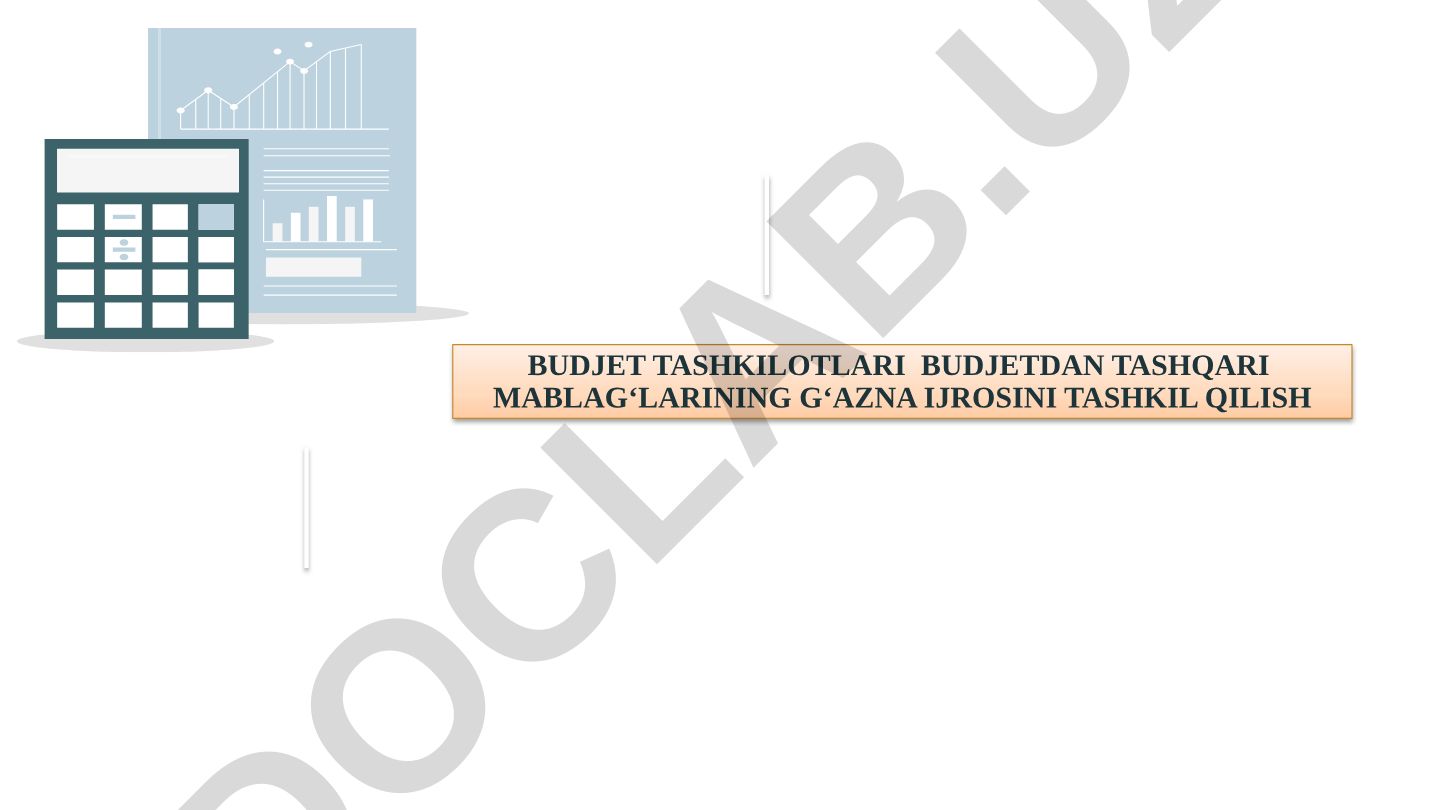 Budjet tashkilotlarining budjetdan tashqari mablag‘lari bo‘yicha g'azna ijrosini tashkil etish
