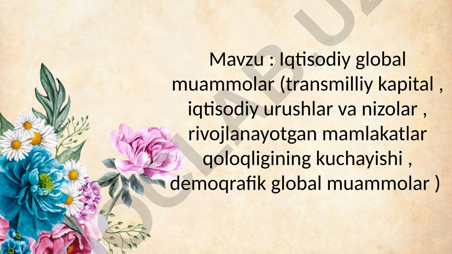 Iqtisodiy global muammolar (transmilliy kapital, iqtisodiy urushlar va nizolar, rivojlanayotgan mamlakatlar qoloqligining kuchayishi, demoqrafik global muammolar)