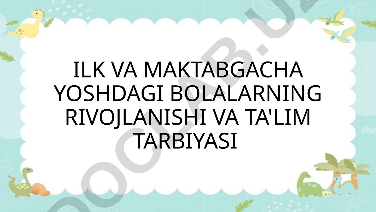 Ilk va maktabgacha yoshdagı bolalarning rivojlanishi va ta'lim tarbiyasi