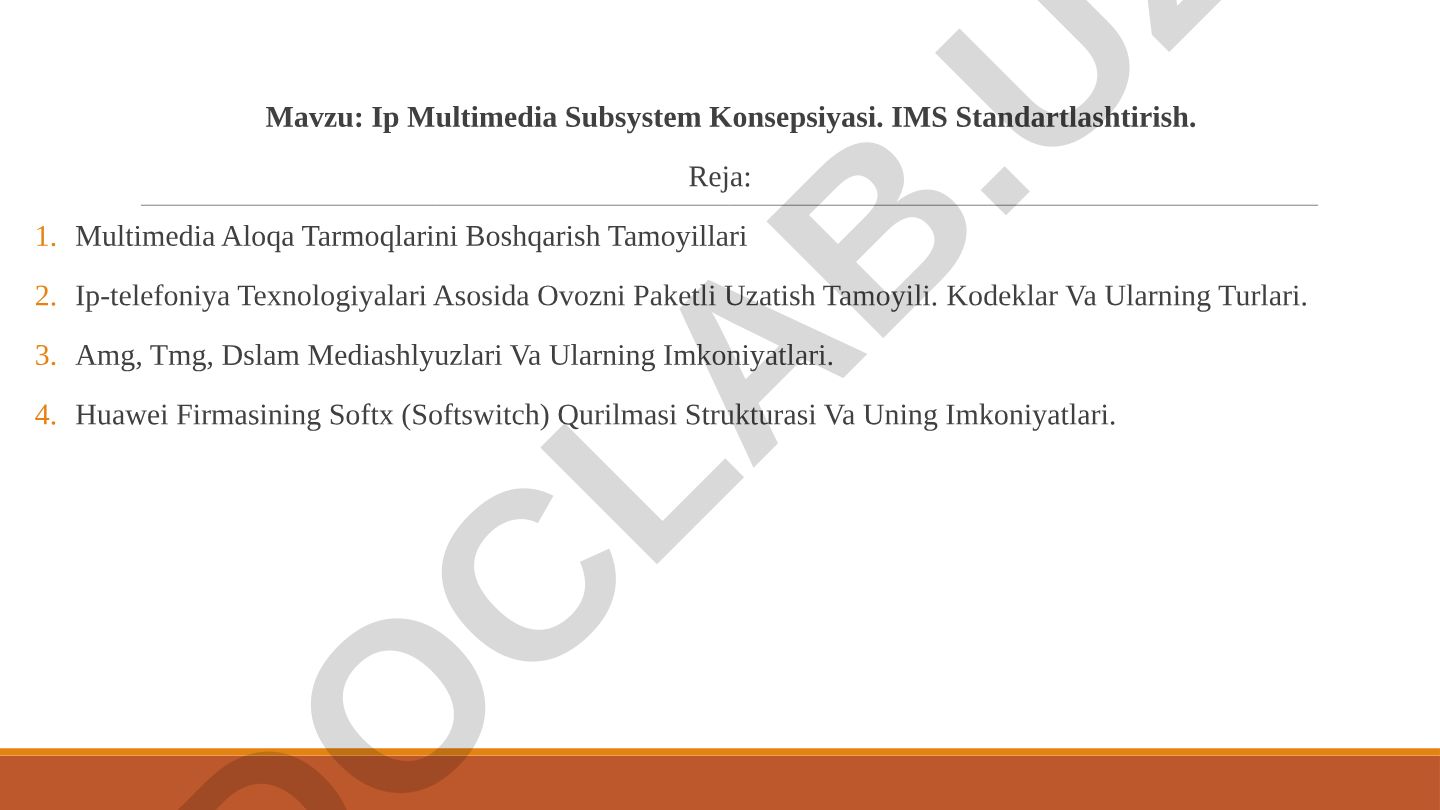Ip Multimedia Subsystem Konsepsiyasi. IMS Standartlashtirish. Reja: Multimedia Aloqa Tarmoqlarini Boshqarish Tamoyillari Ip-telefoniya Texnologiyalari Asosida Ovozni Paketli Uzatish Tamoyili. Kodeklar Va Ularning Turlari. Amg, Tmg, Dslam Mediashlyuzlari Va Ularning Imkoniyatlari. Huawei Firmasining Softx (Softswitch) Qurilmasi Strukturasi Va Uning Imkoniyatlari