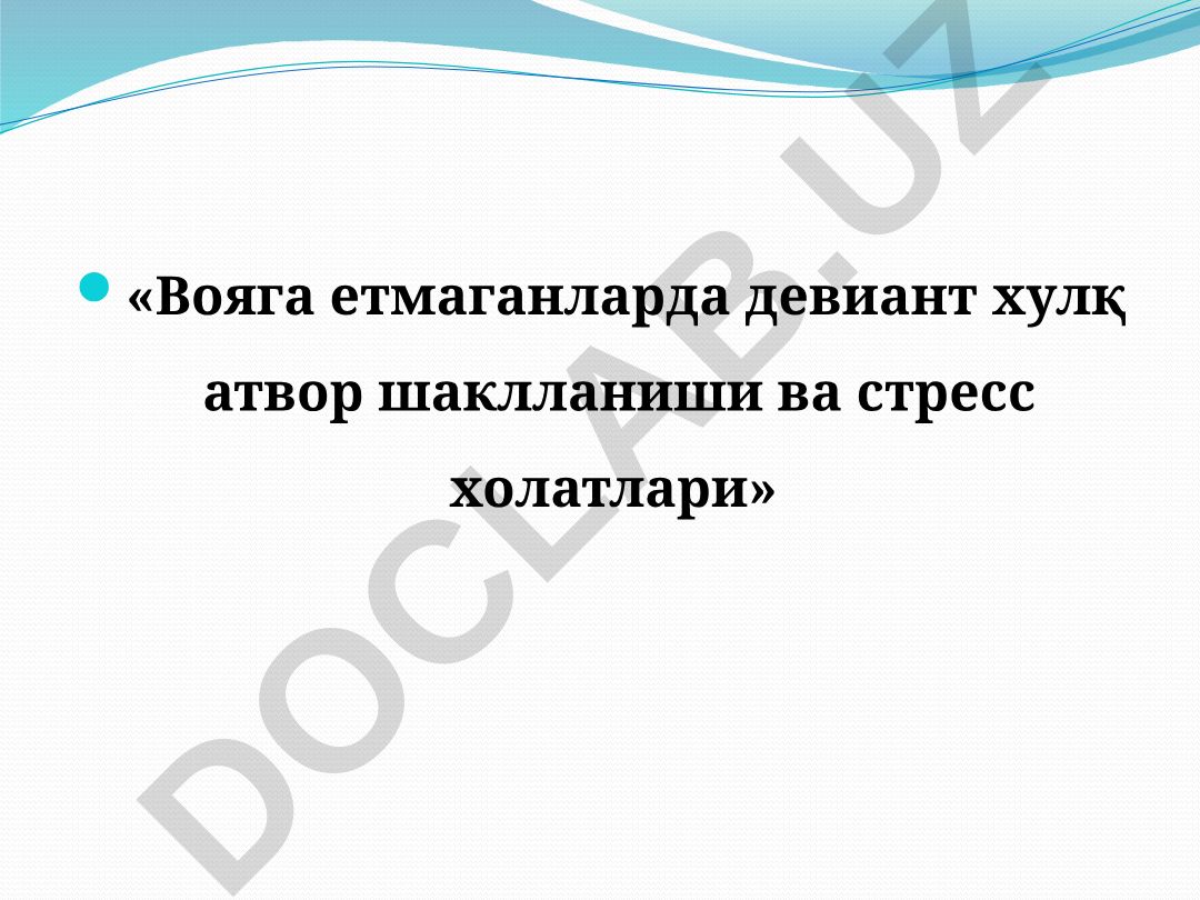 Вояга етмаганларда девиант хулқ атвор шаклланиши ва стресс холатлари
