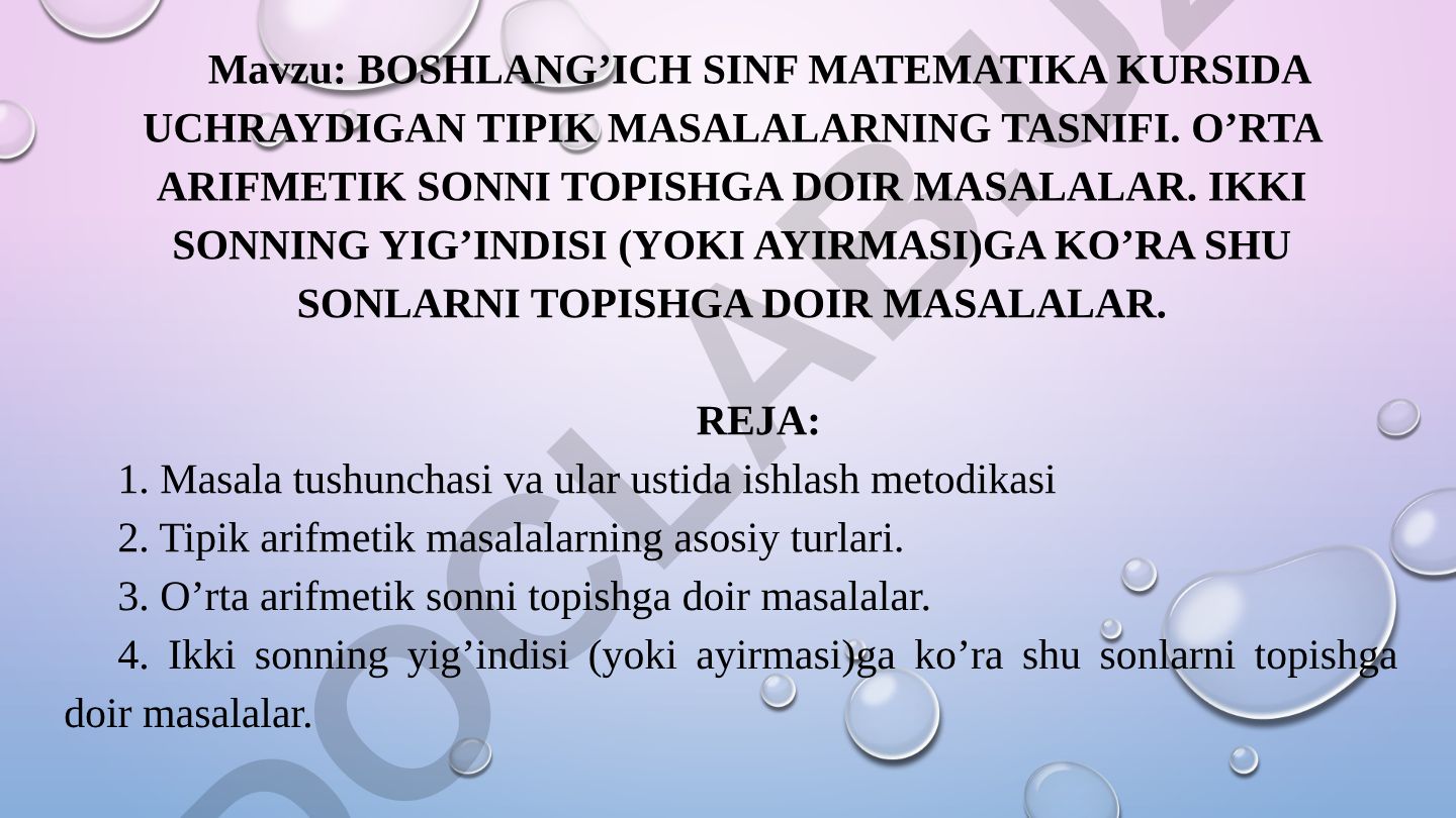 Boshlang’ich sinf matematika kursida uchraydigan tipik masalalarning tasnifi. O’rta arifmetik sonni topishga doir masalalar. Ikki sonning yig’indisi (yoki ayirmasi)ga ko’ra shu sonlarni topishga doir masalalar