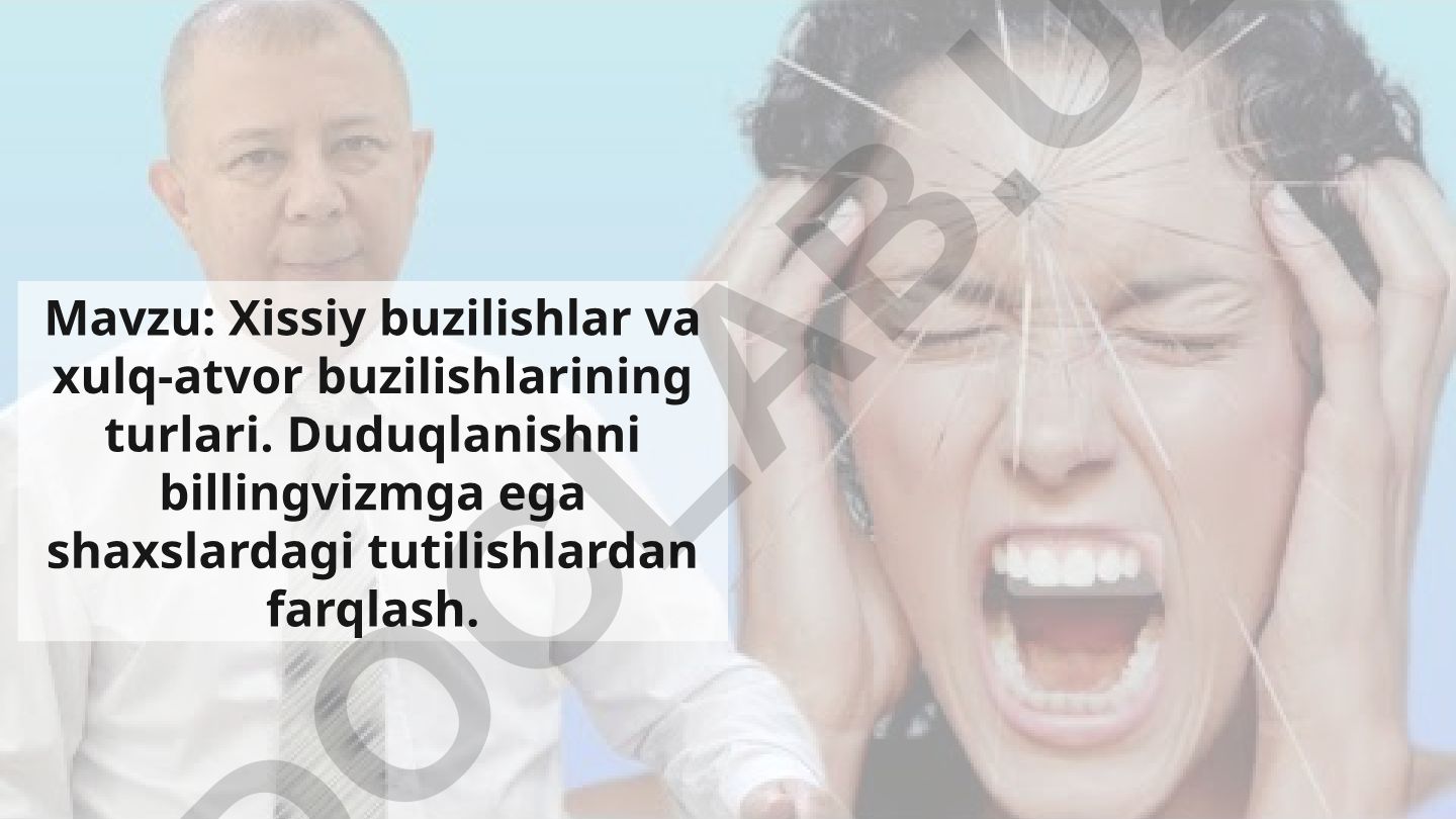 Xissiy buzilishlar va xulq-atvor buzilishlarining turlari. Duduqlanishni billingvizmga ega shaxslardagi tutilishlardan farqlash