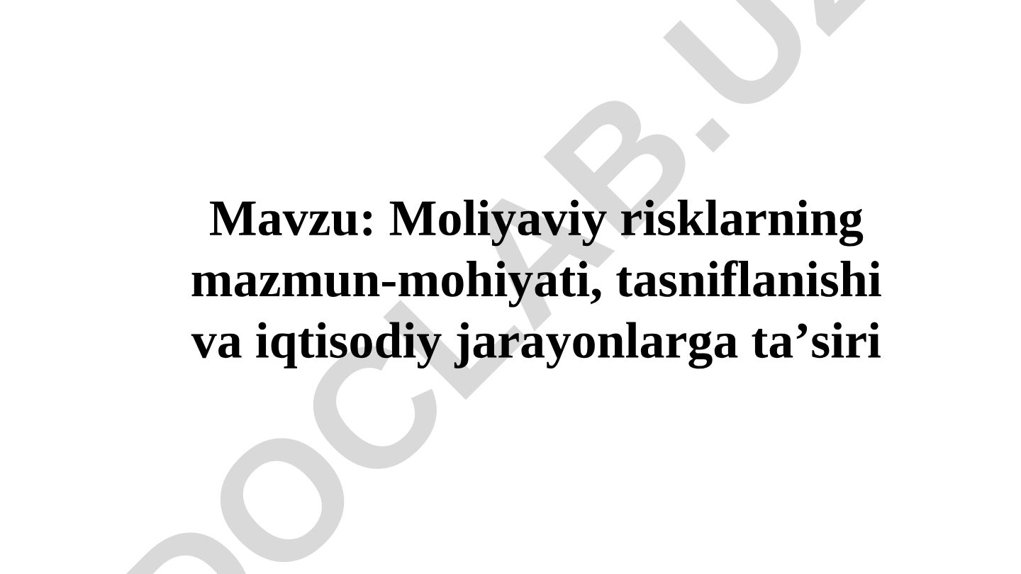 Moliyaviy risklarning mazmun-mohiyati, tasniflanishi va iqtisodiy jarayonlarga taʼsiri