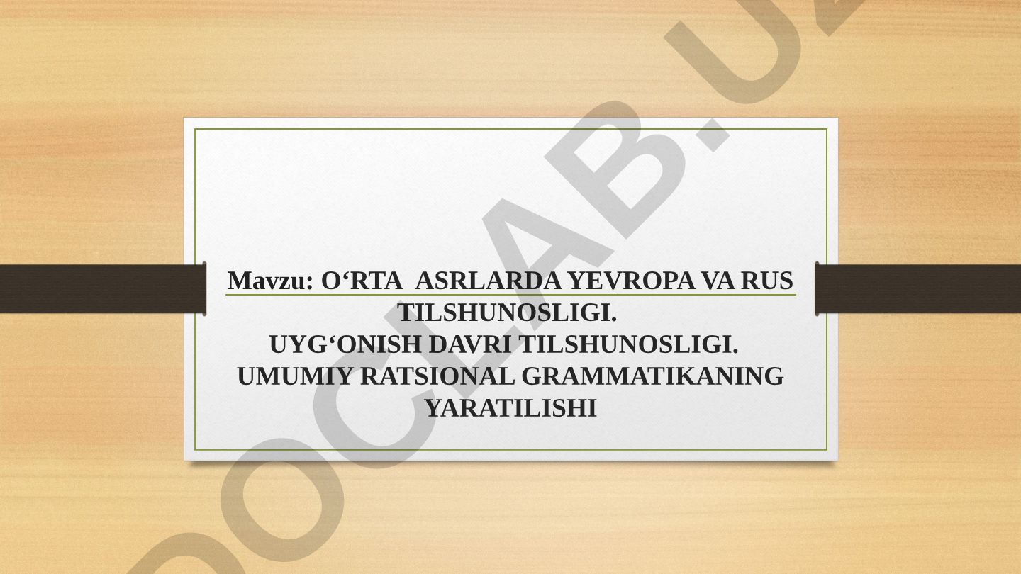 O‘RTA ASRLARDA YEVROPA VA RUS TILSHUNOSLIGI. UYG‘ONISH DAVRI TILSHUNOSLIGI. UMUMIY RATSIONAL GRAMMATIKANING YARATILISHI