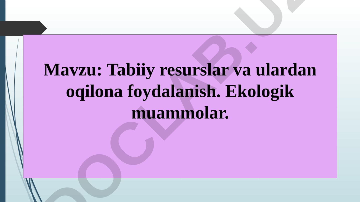Tabiiy resurslar va ulardan oqilona foydalanish. Ekologik muammolar