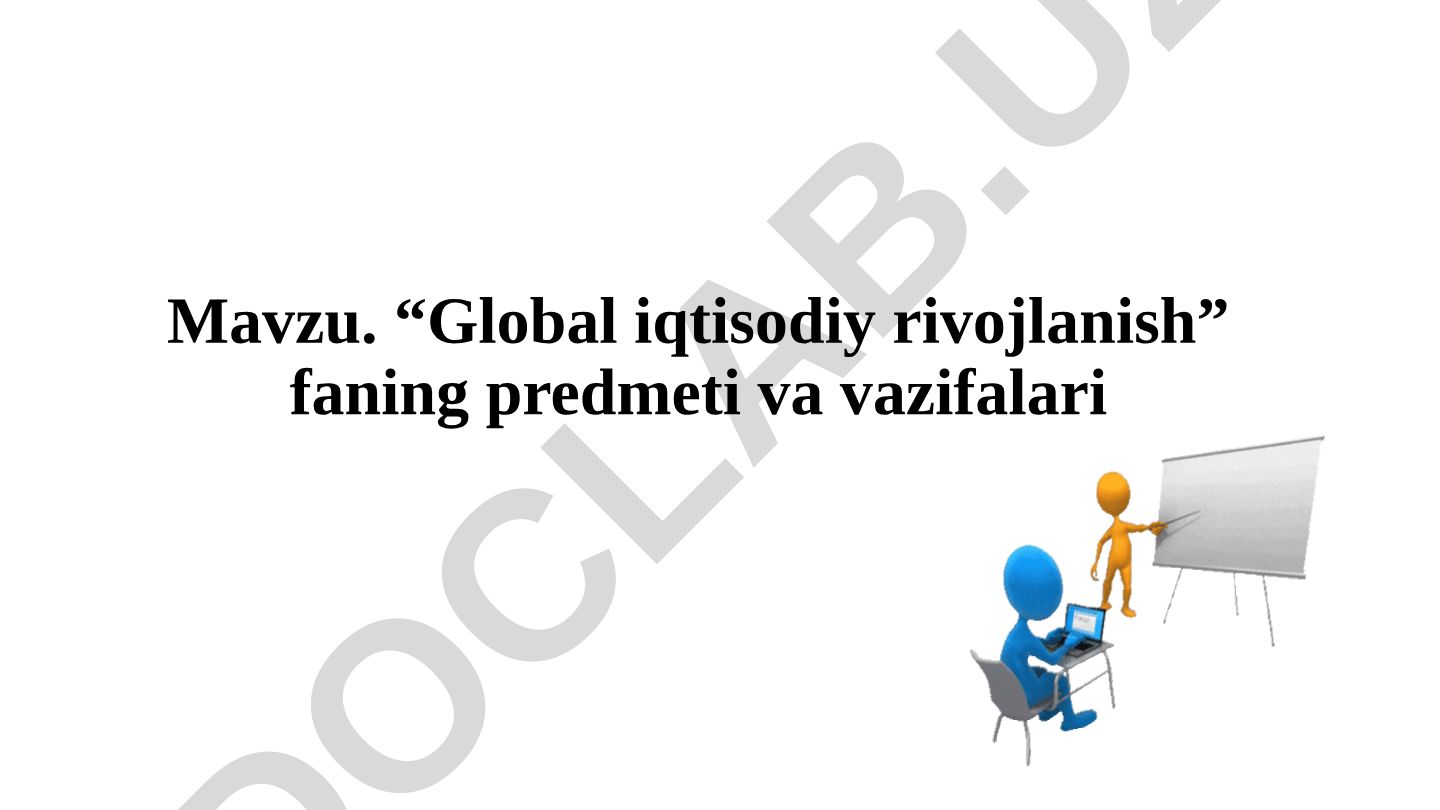 “Global iqtisodiy rivojlanish” fanining predmeti, maqsadi, vazifalari va globallashuv jarayonlari