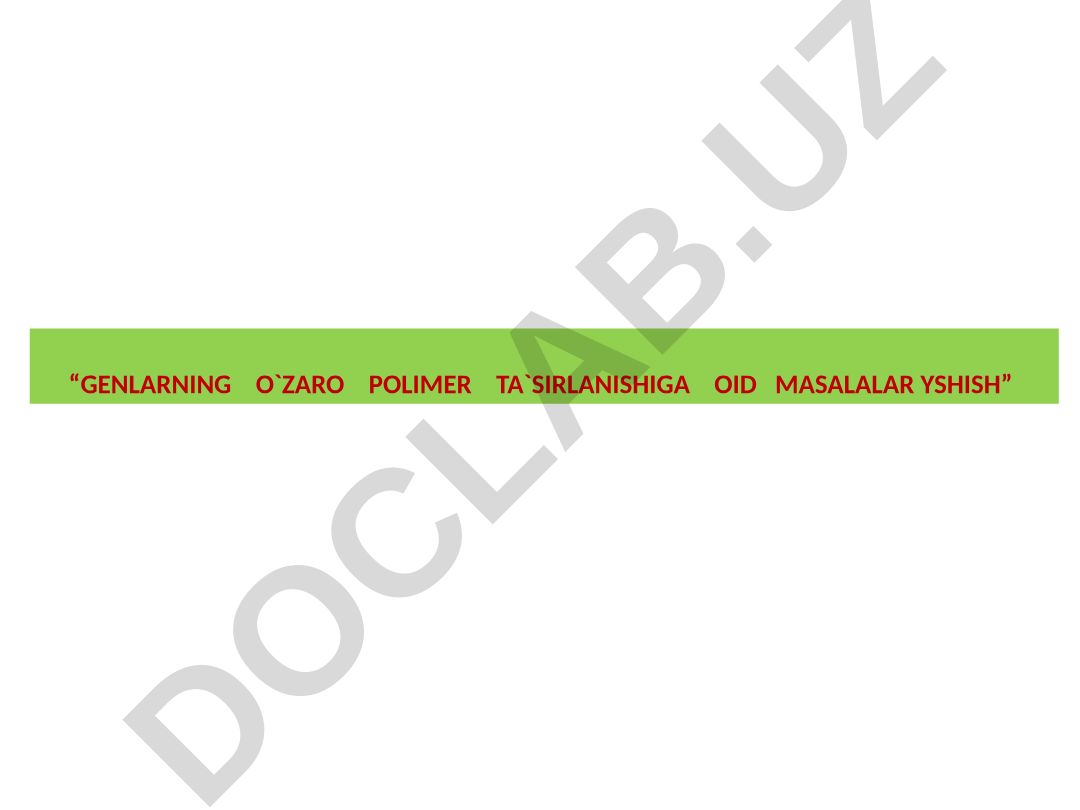 Genlarning o'zaro polimer ta'sirlanishiga oid masalalar yechish