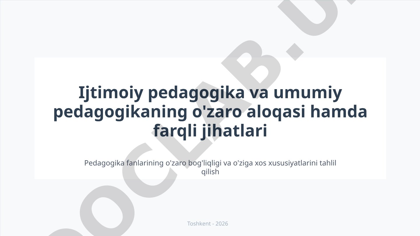 Ijtimoiy pedagogika va umumiy pedagogikaning o'zaro aloqasi hamda farqli jihatlari