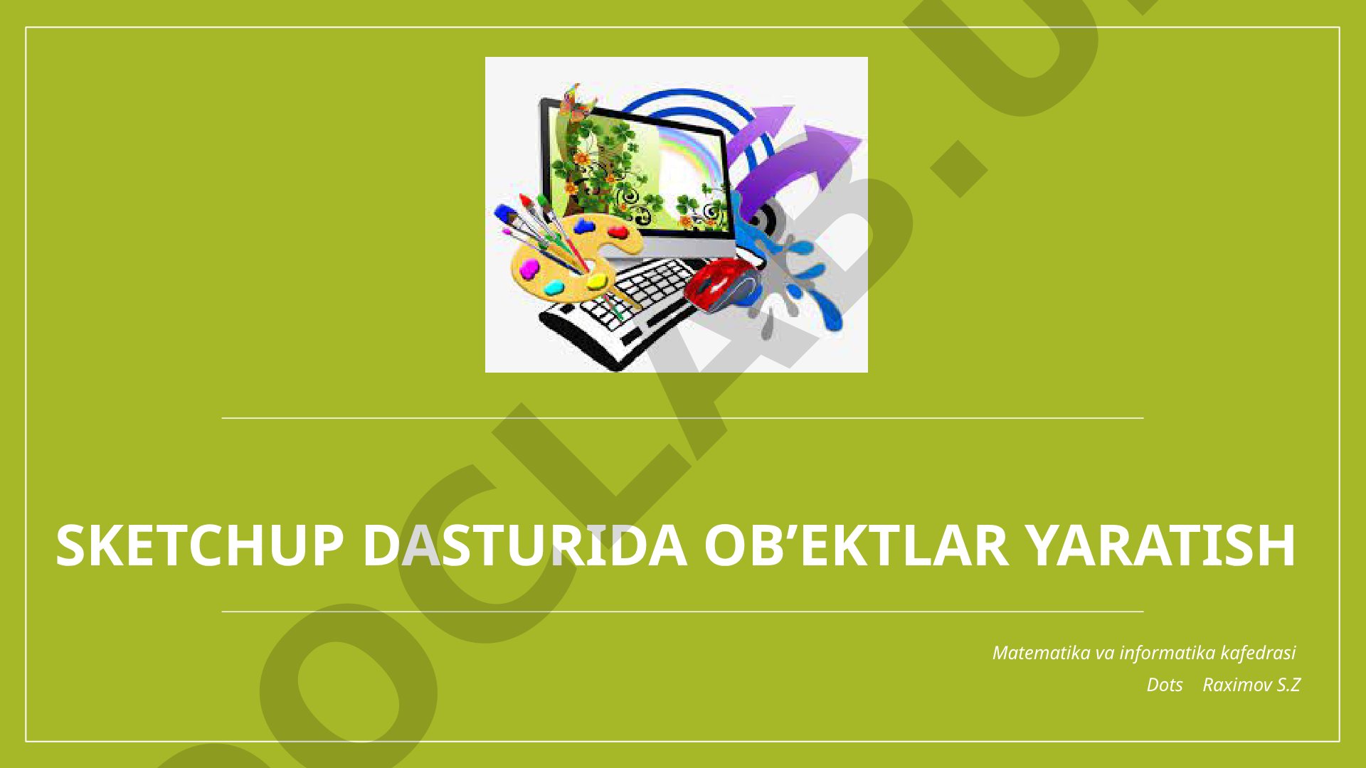 Matematika va informatika kafedrasi Dots Raximov S.Z Sketchup dasturida ob’ektlar yaratish