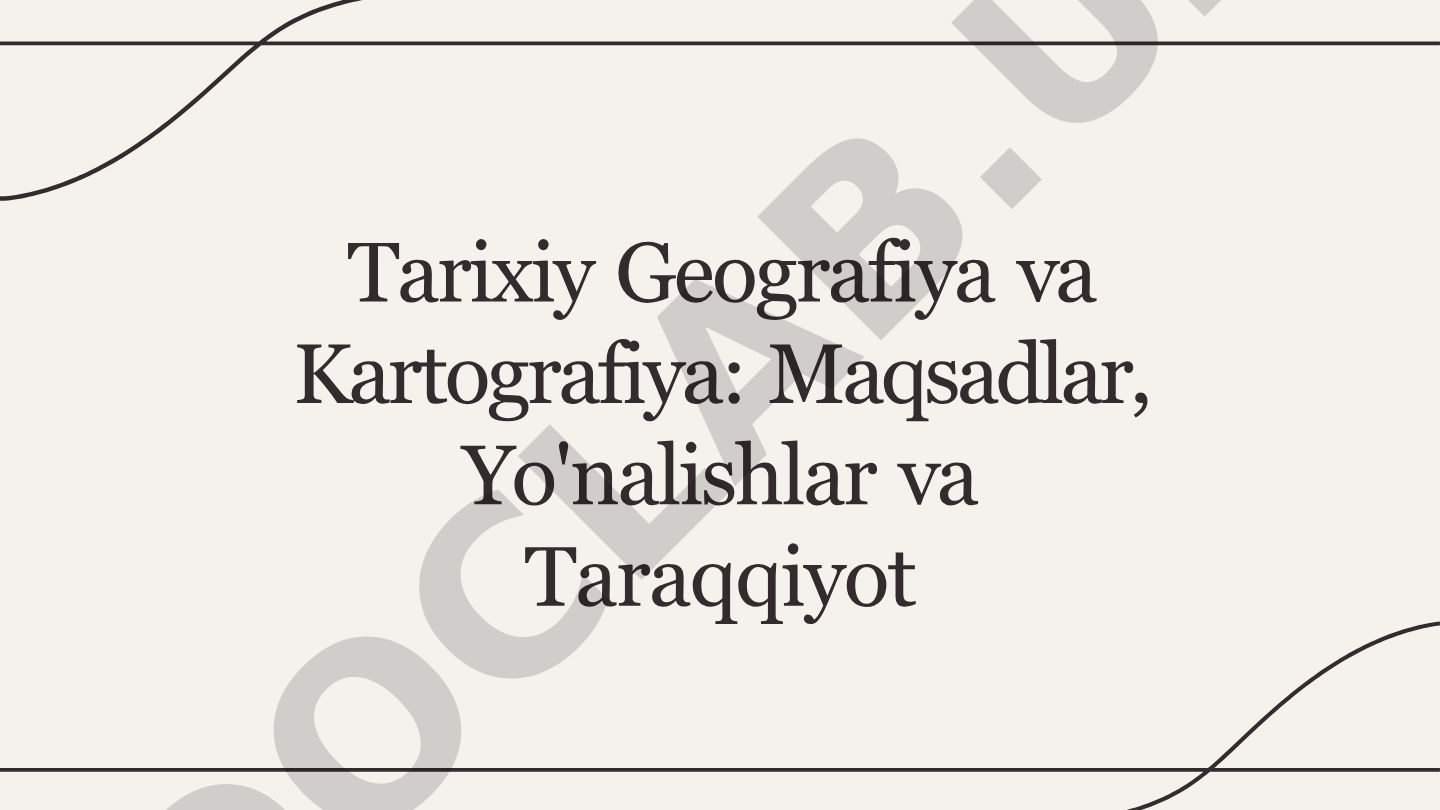 Tarixiy Geografiya va Kartografiya: Maqsadlar, Yo'nalishlar va Taraqqiyot