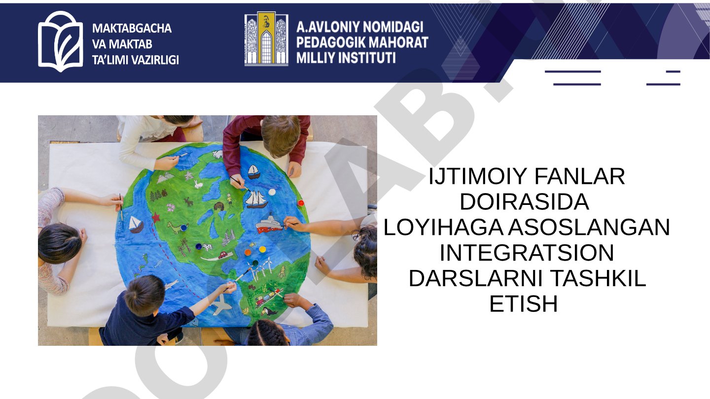 IJTIMOIY FANLAR DOIRASIDA LOYIHAGA ASOSLANGAN INTEGRATSION DARSLARNI TASHKIL ETISH