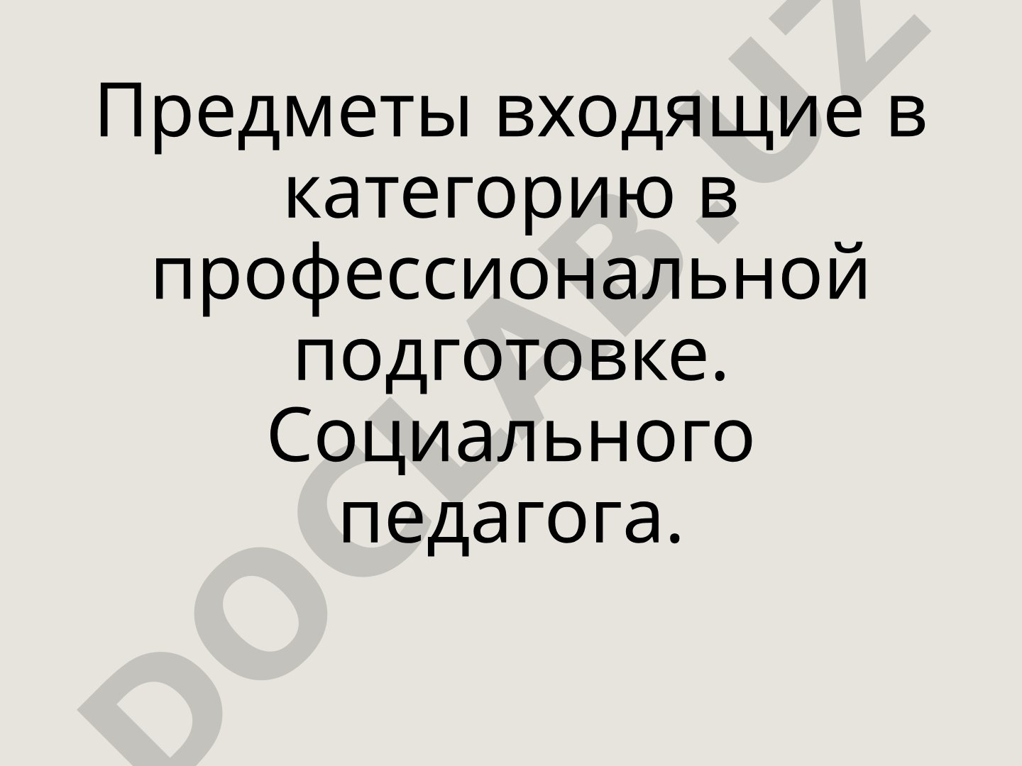 Предметы входящие в категорию в профессиональной подготовке. Социального педагога.