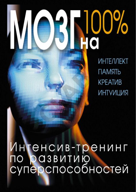 Мозг на 100%. Интеллект. Память. Креатив. Интуиция. Интенсив-тренинг по развитию суперспособностей