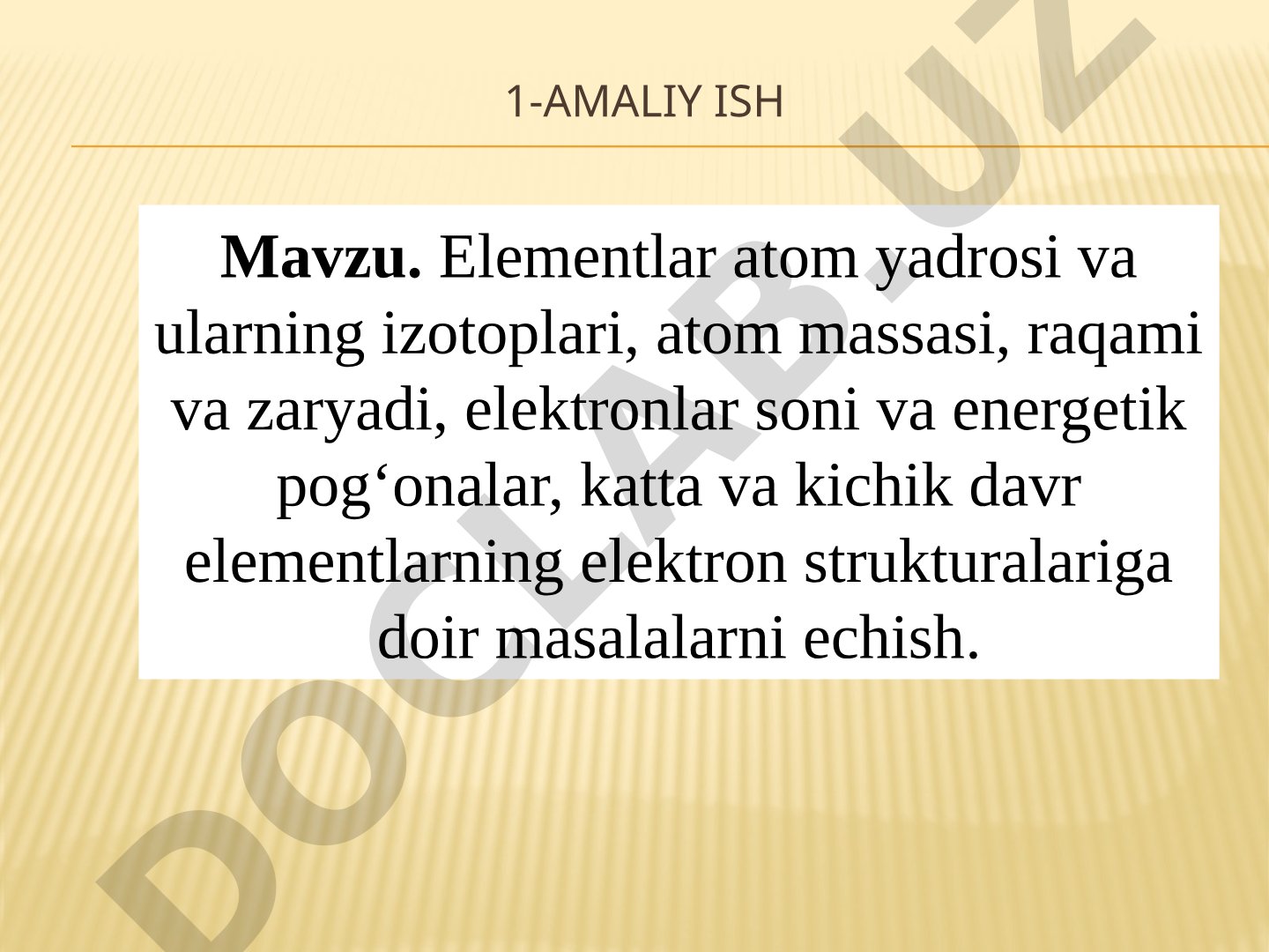 Elementlar atom yadrosi va ularning izotoplari, atom massasi, raqami va zaryadi, elektronlar soni va energetik pog‘onalar, katta va kichik davr elementlarning elektron strukturalariga doir masalalarni echish