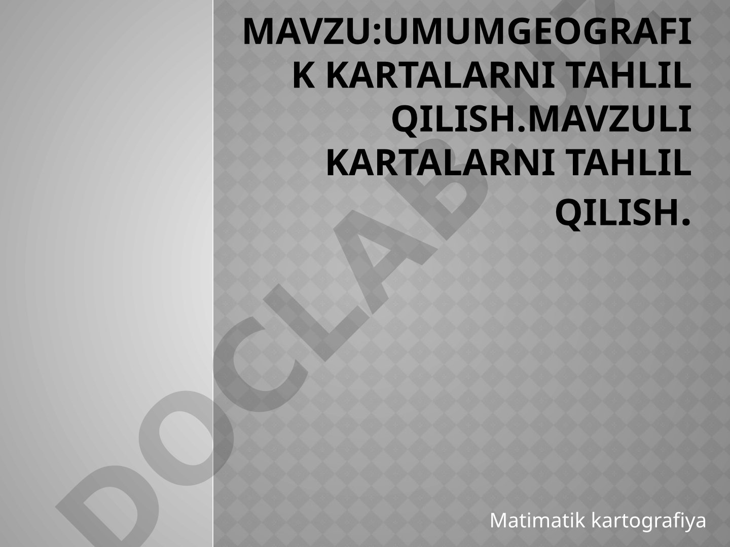 Umumgeografik kartalarni tahlil qilish. Mavzuli kartalarni tahlil qilish. Matimatik kartografiya