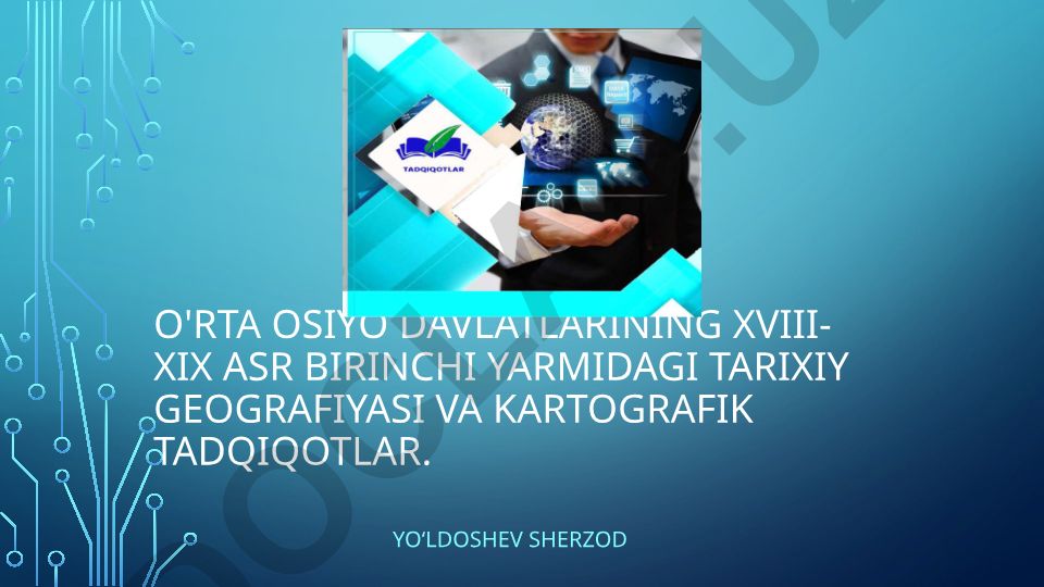 O'rta Osiyo davlatlarining XVIII-XIX asr birinchi yarmidagi tarixiy geografiyasi va kartografik tadqiqotlar