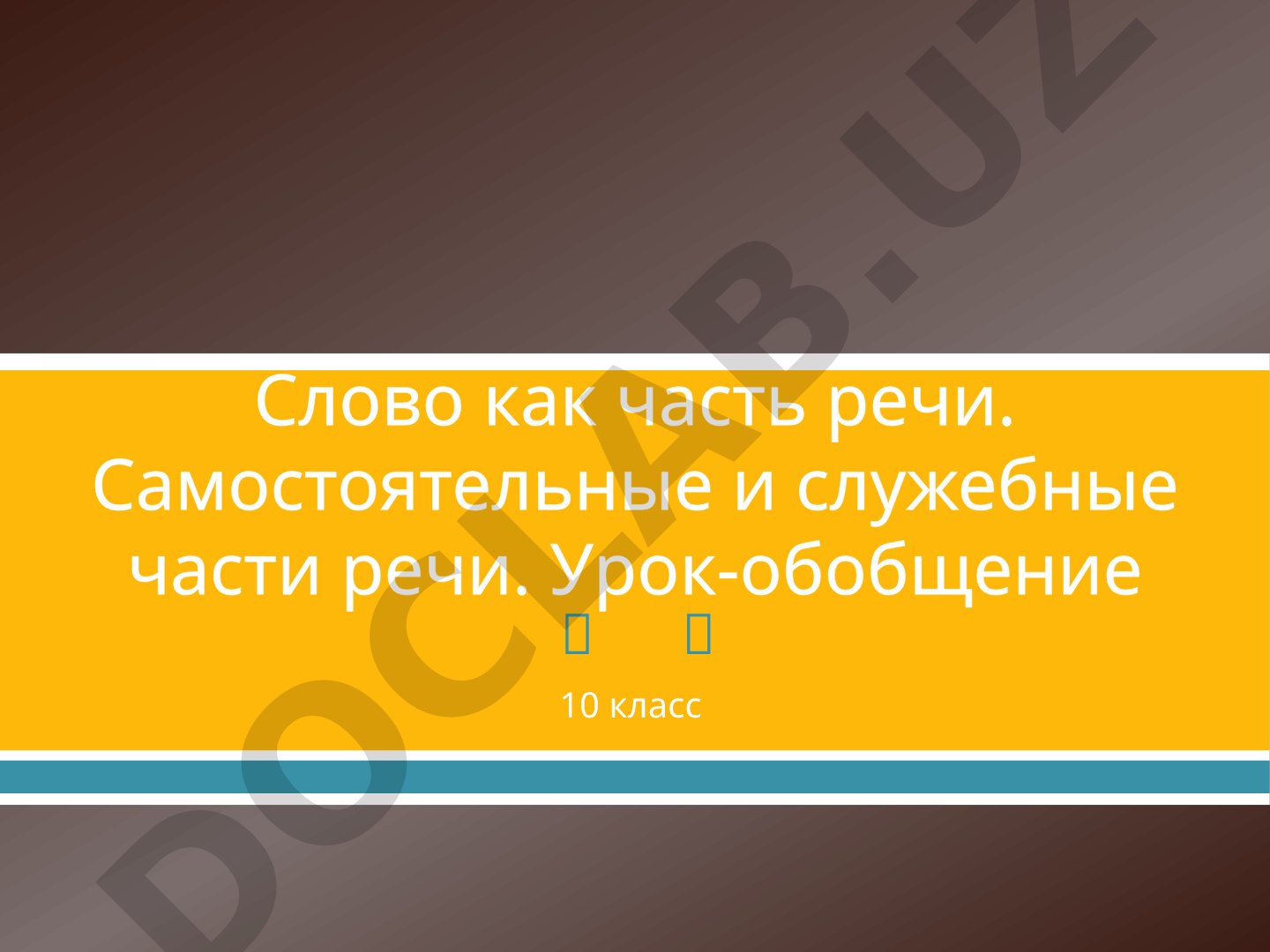 Слово как часть речи. Самостоятельные и служебные части речи. Урок-обобщение 10 класс