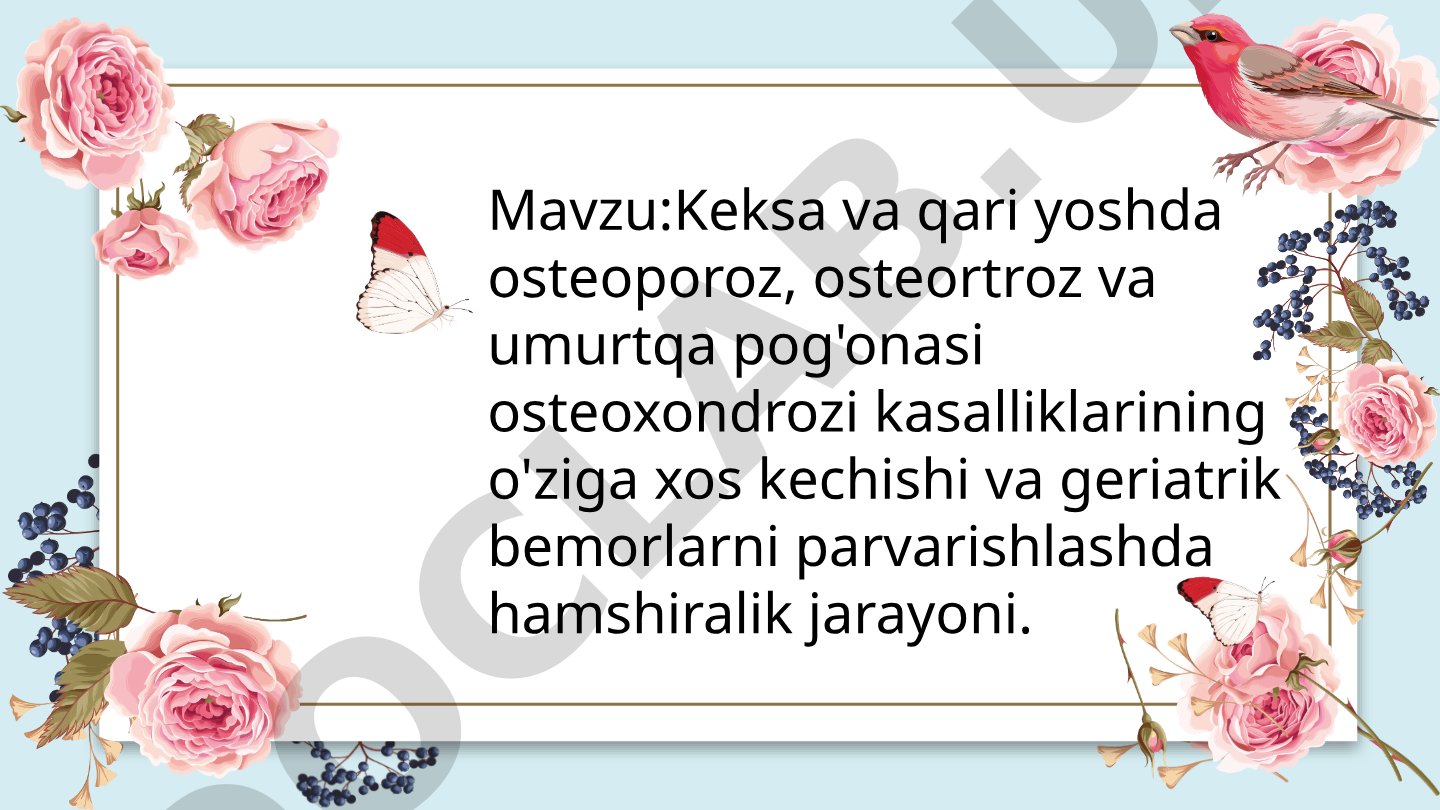 Keksa va qari yoshda osteoporoz, osteortroz va umurtqa pog'onasi osteoxondrozi kasalliklarining o'ziga xos kechishi va geriatrik bemorlarni parvarishlashda hamshiralik jarayoni