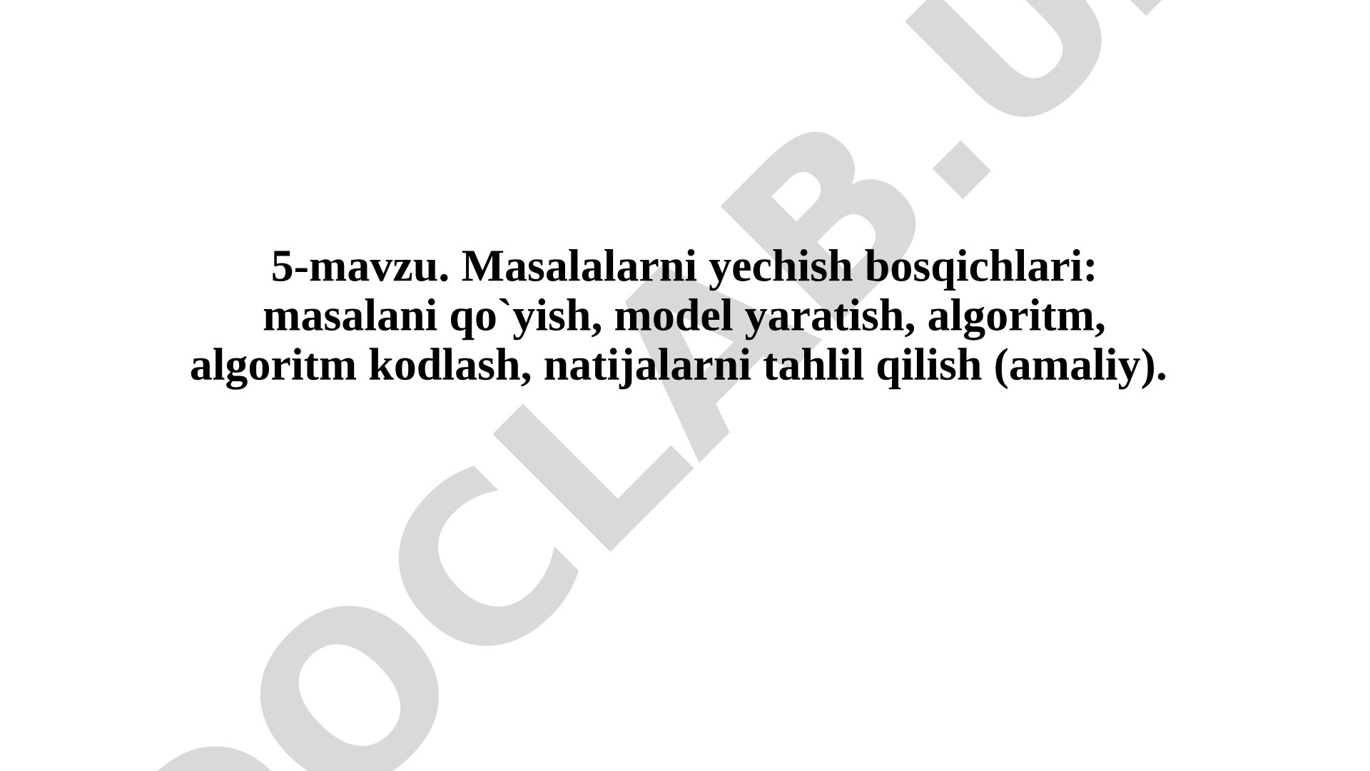 Masalalarni yechish bosqichlari: masalani qo`yish, model yaratish, algoritm, algoritm kodlash, natijalarni tahlil qilish (amaliy)