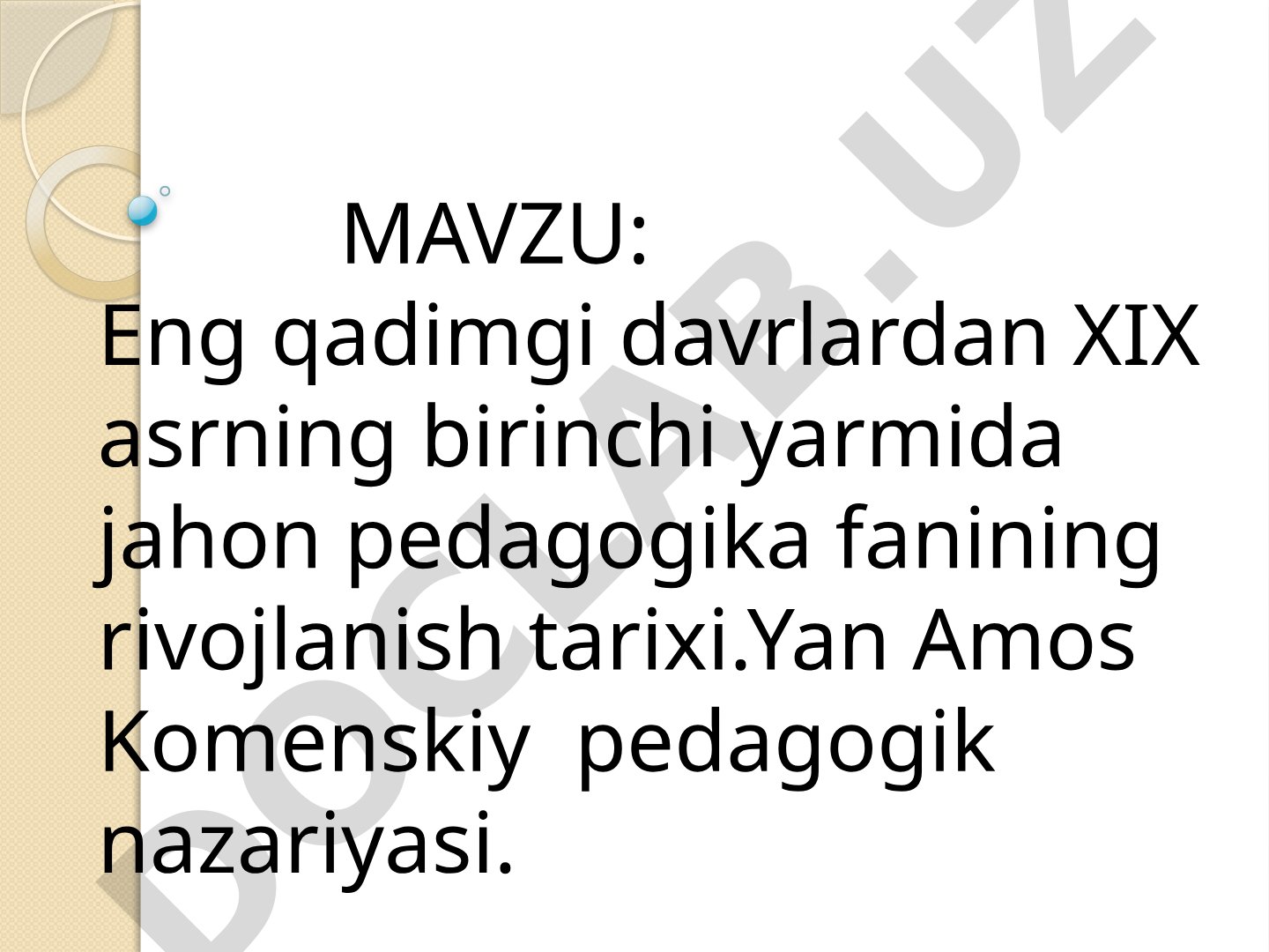 Eng qadimgi davrlardan XIX asrning birinchi yarmida jahon pedagogika fanining rivojlanish tarixi. Yan Amos Komenskiy pedagogik nazariyasi