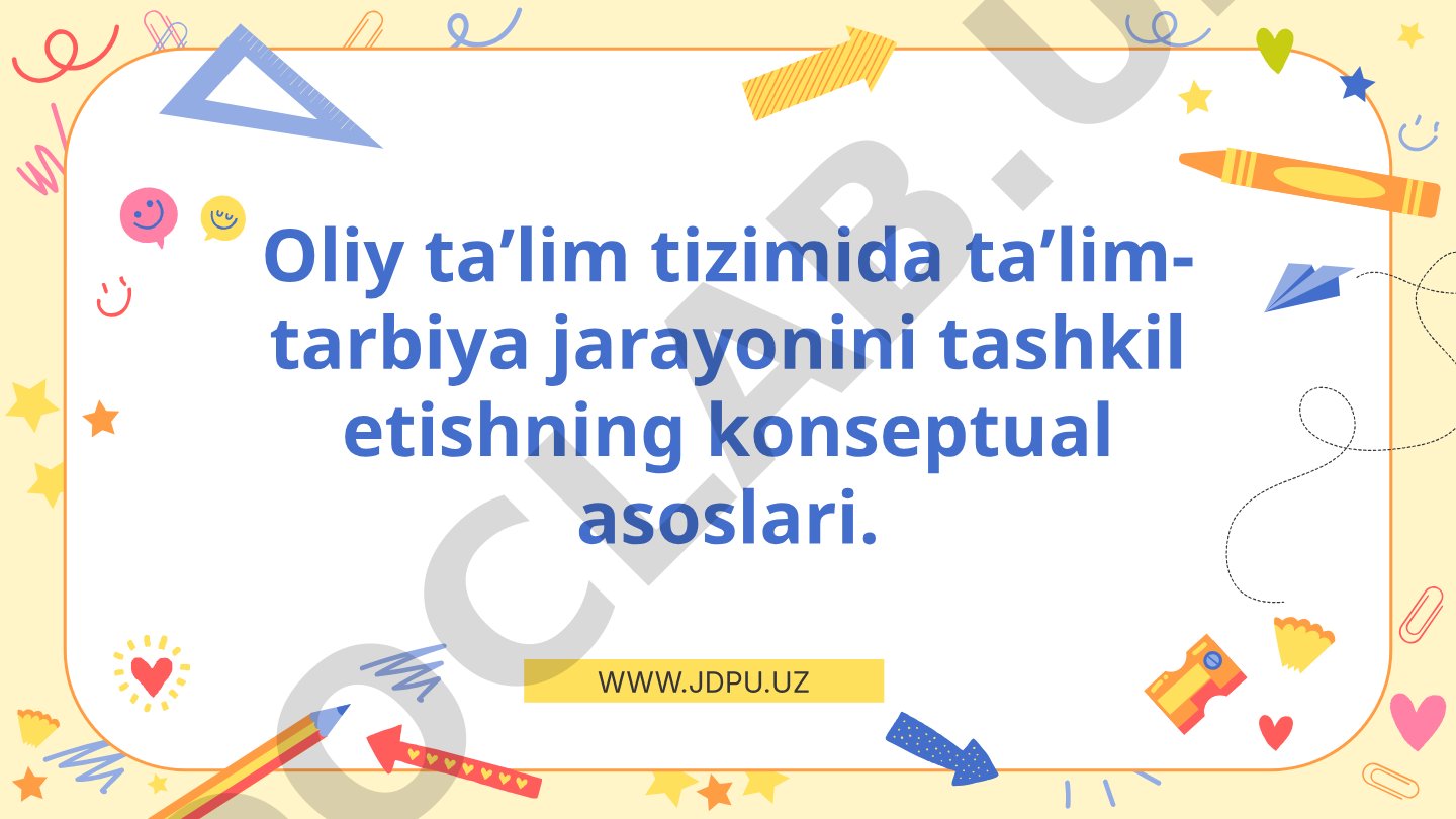 Oliy taʼlim tizimida taʼlim-tarbiya jarayonini tashkil etishning konseptual asoslari