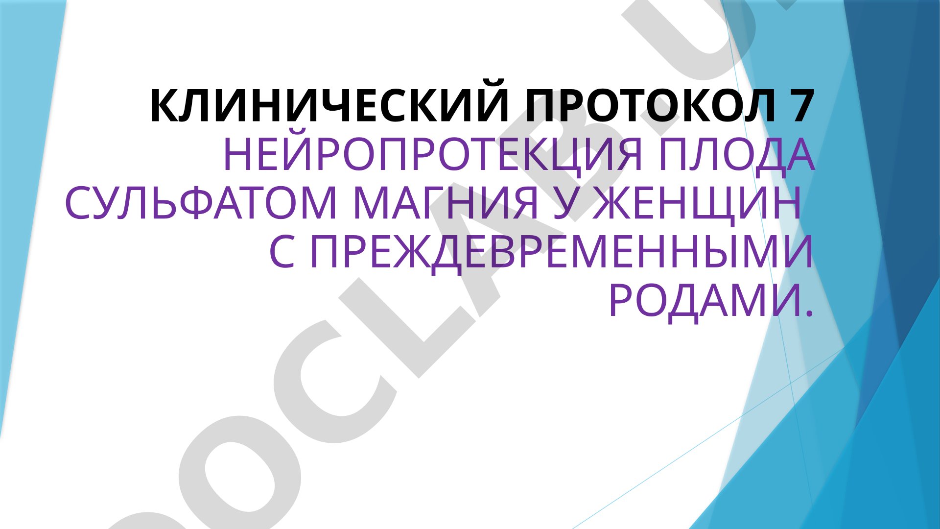 КЛИНИЧЕСКИЙ ПРОТОКОЛ 7 НЕЙРОПРОТЕКЦИЯ ПЛОДА СУЛЬФАТОМ МАГНИЯ У ЖЕНЩИН С ПРЕЖДЕВРЕМЕННЫМИ РОДАМИ