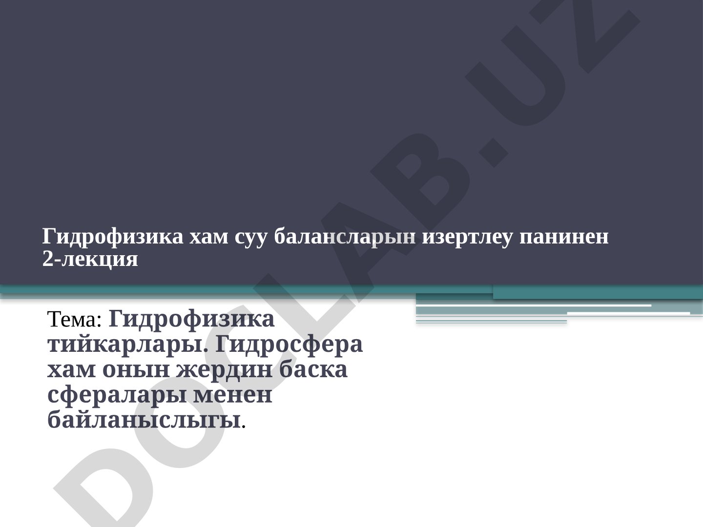 Гидрофизика тийкарлары. Гидросфера хам онын жердин баска сфералары менен байланыслыгы