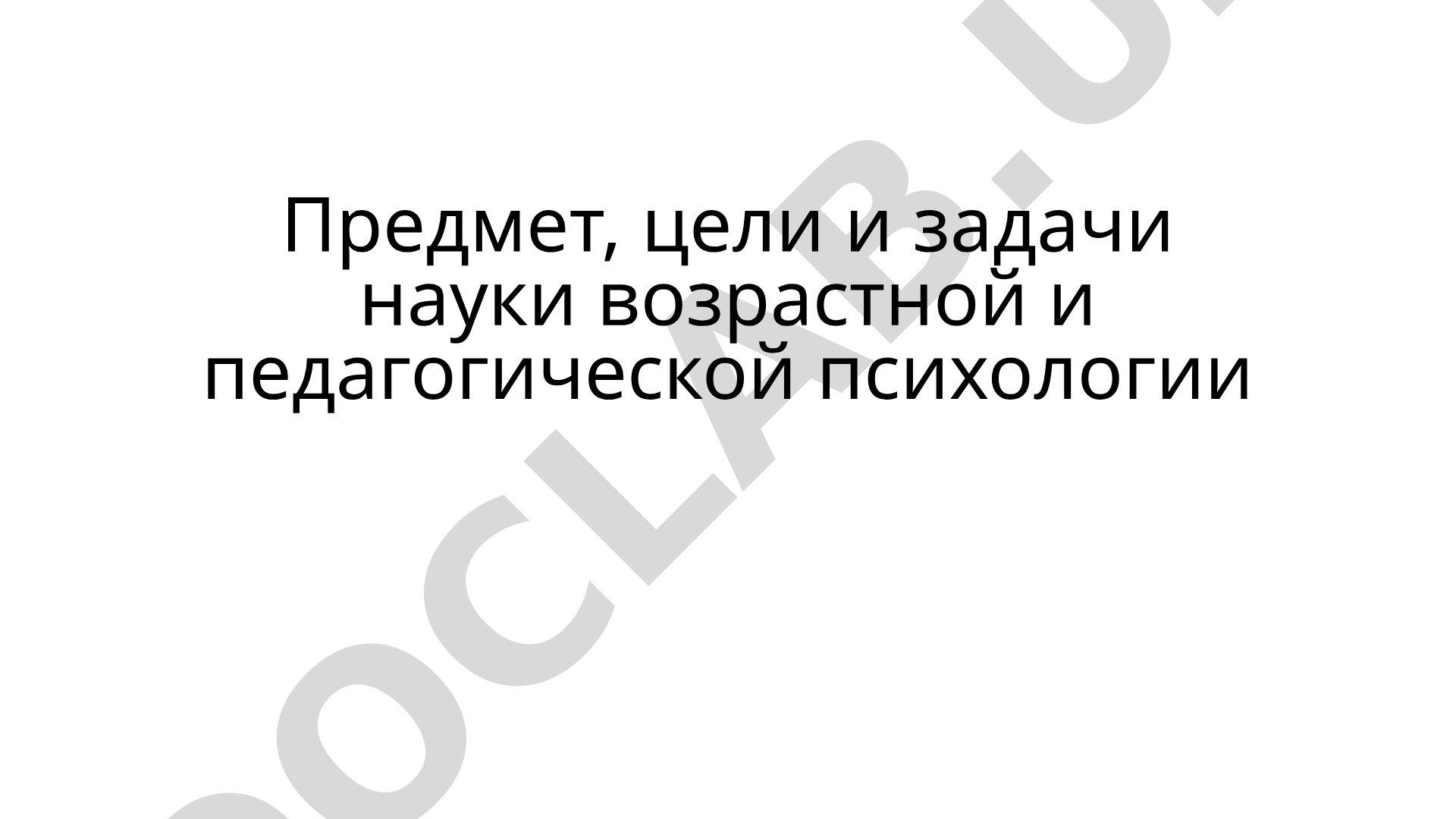 Предмет, цели и задачи науки возрастной и педагогической психологии