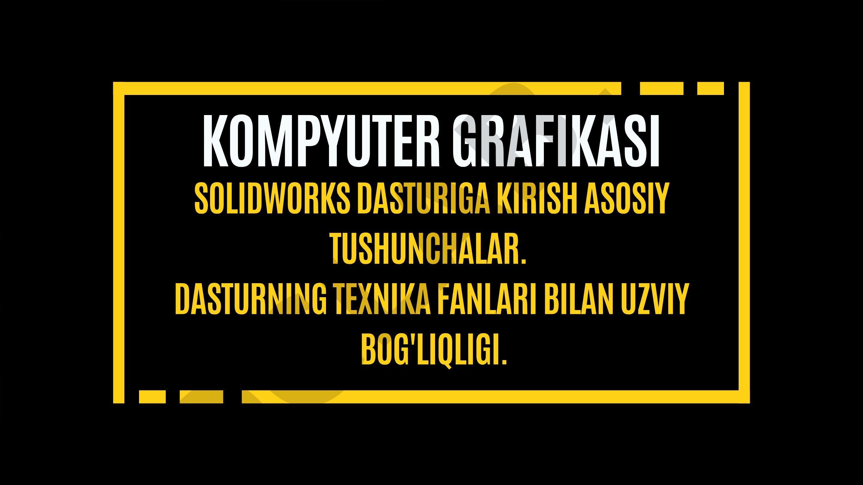 Solidworks dasturiga kirish asosiy tushunchalar. Dasturning texnika fanlari bilan uzviy bog'liqligi. Kompyuter grafikasi