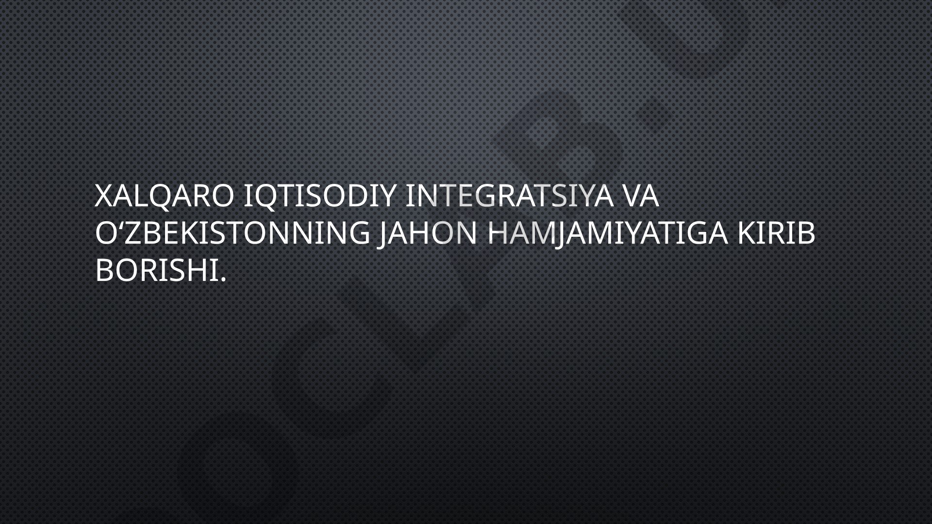 Xalqaro iqtisodiy integratsiya va Oʻzbekistonning jahon hamjamiyatiga kirib borishi