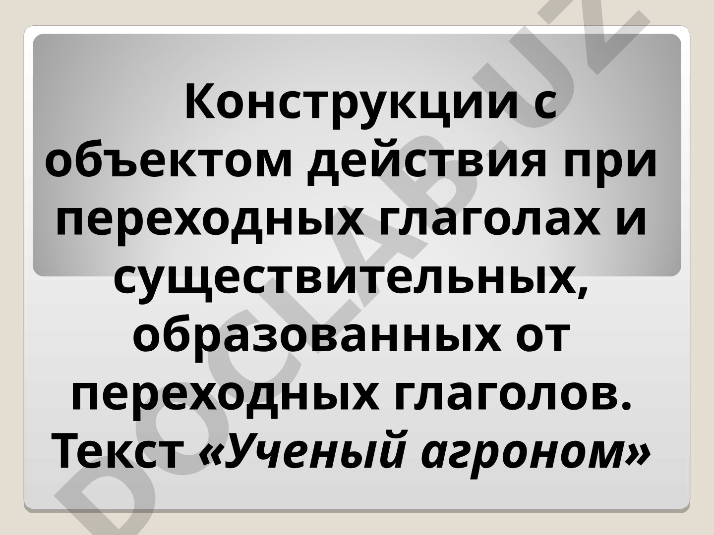 Конструкции с объектом действия при переходных глаголах и существительных, образованных от переходных глаголов. Текст «Ученый агроном»
