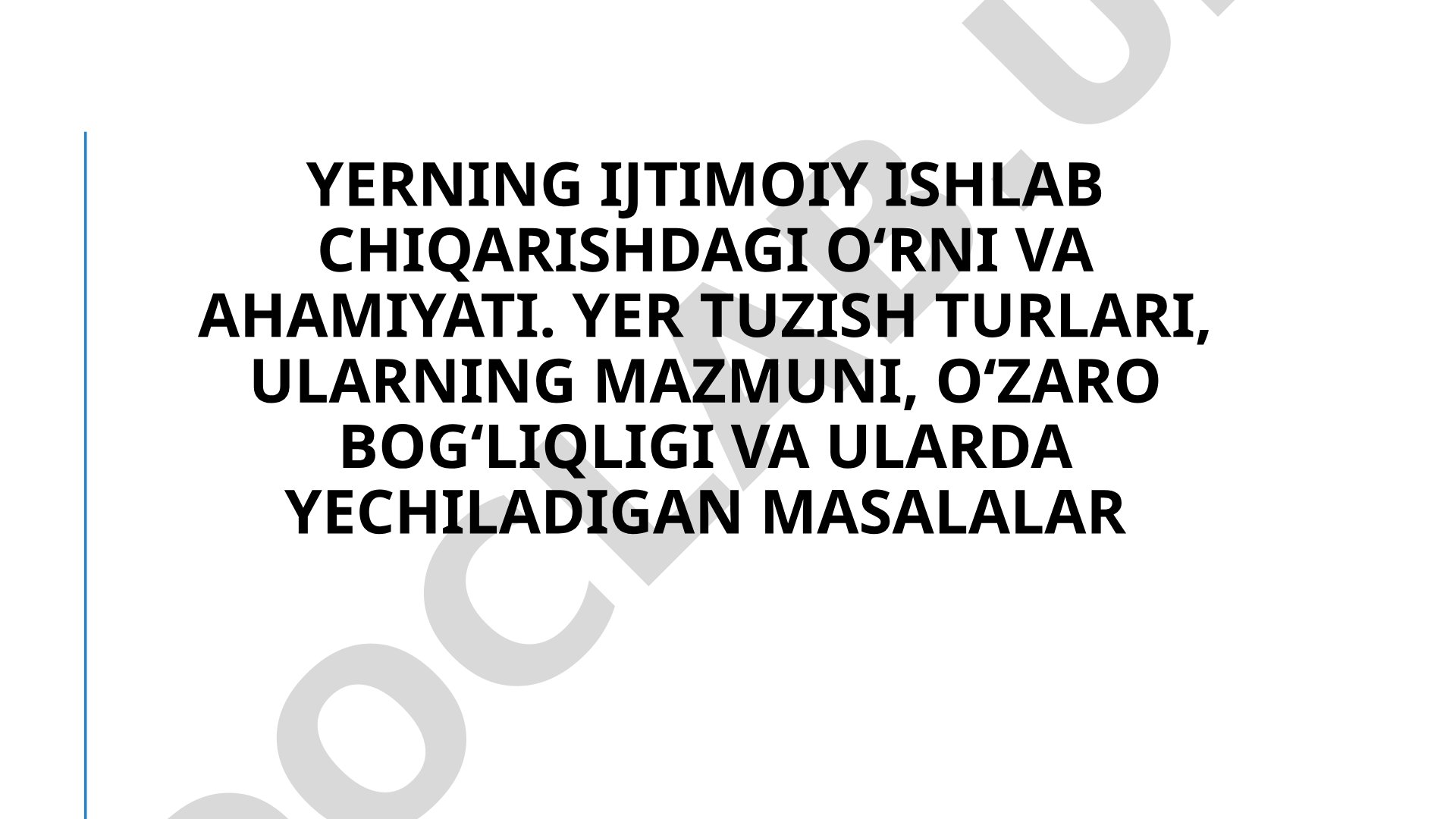 Yerning ijtimoiy ishlab chiqarishdagi oʻrni va ahamiyati. Yer tuzish turlari, ularning mazmuni, oʻzaro bogʻliqligi va ularda yechiladigan masalalar