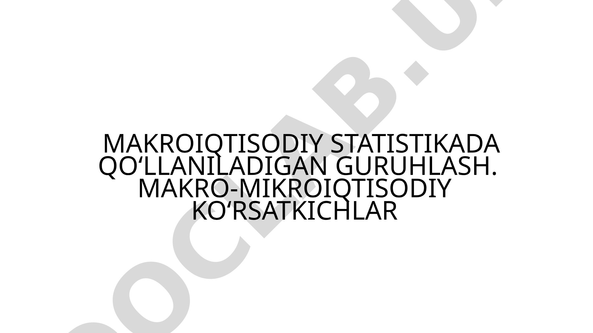 Makroiqtisodiy statistikada qo‘llaniladigan guruhlash. Makro-mikroiqtisodiy ko‘rsatkichlar