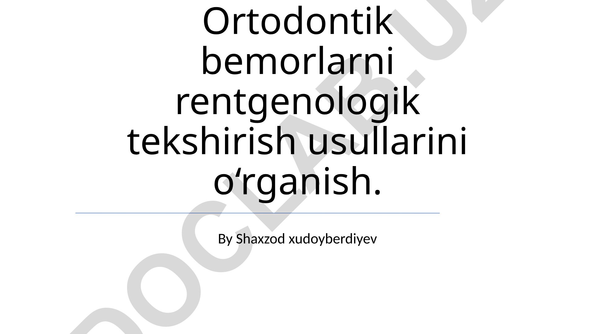 Ortodontik bemorlarni rentgenologik tekshirish usullarini o‘rganish