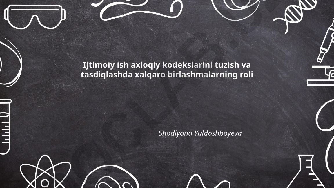 Ijtimoiy ish axloqiy kodekslarini tuzish va tasdiqlashda xalqaro birlashmalarning roli