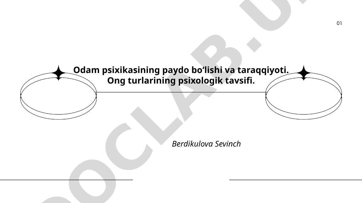 Odam psixikasining paydo bo‘lishi va taraqqiyoti. Ong turlarining psixologik tavsifi
